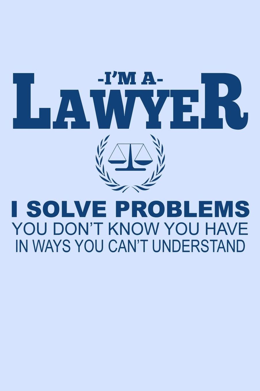 I'm a Lawyer I Solve Problems You Don't Know You Have in Ways You Can't Understand: Funny Journal and Notebook for Boys Girls Men and Women of All Ages. Lined Paper Note Book.
