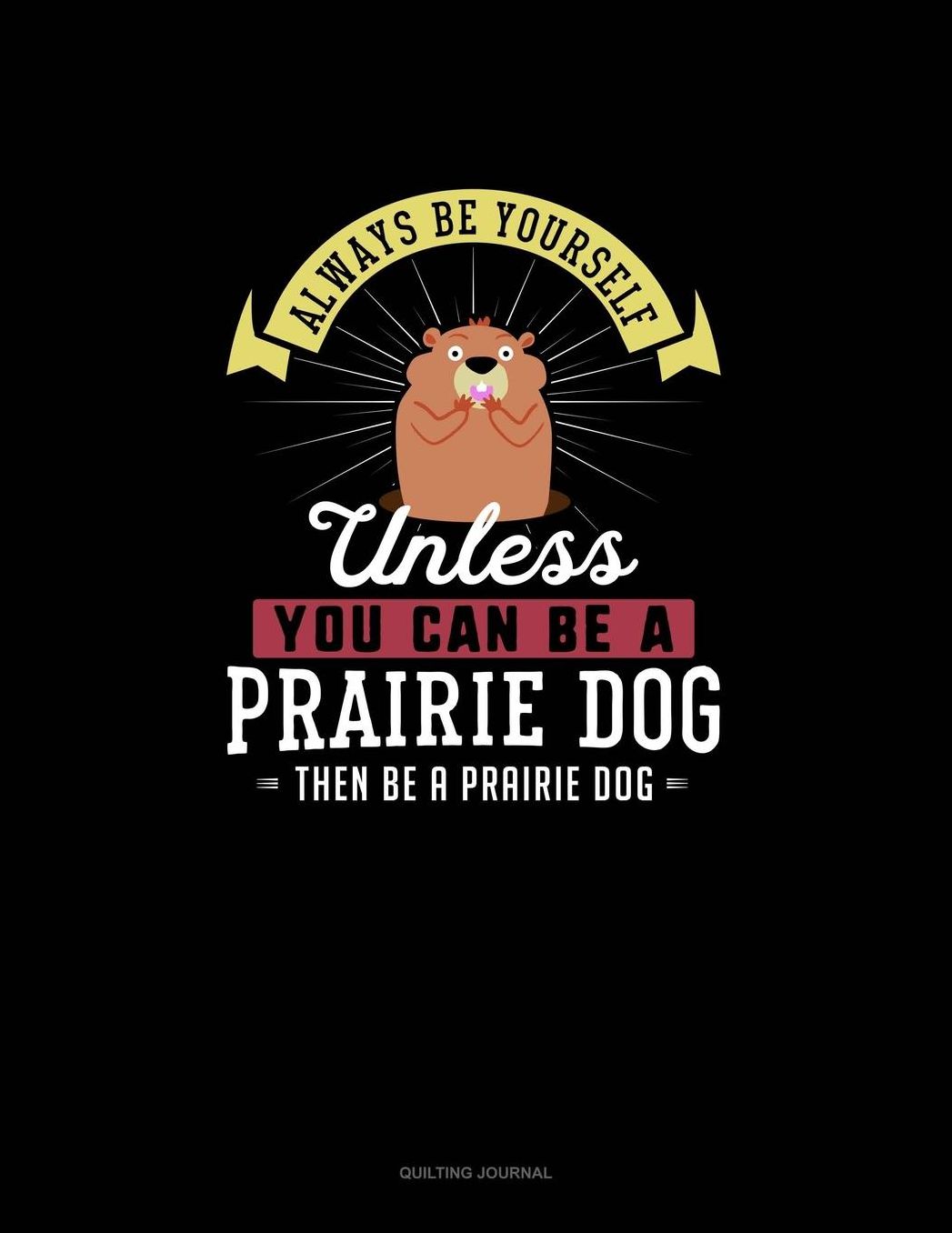 Always Be Yourself Unless You Can Be A Prairie Dog Then Be A Prairie Dog: Quilting Journal