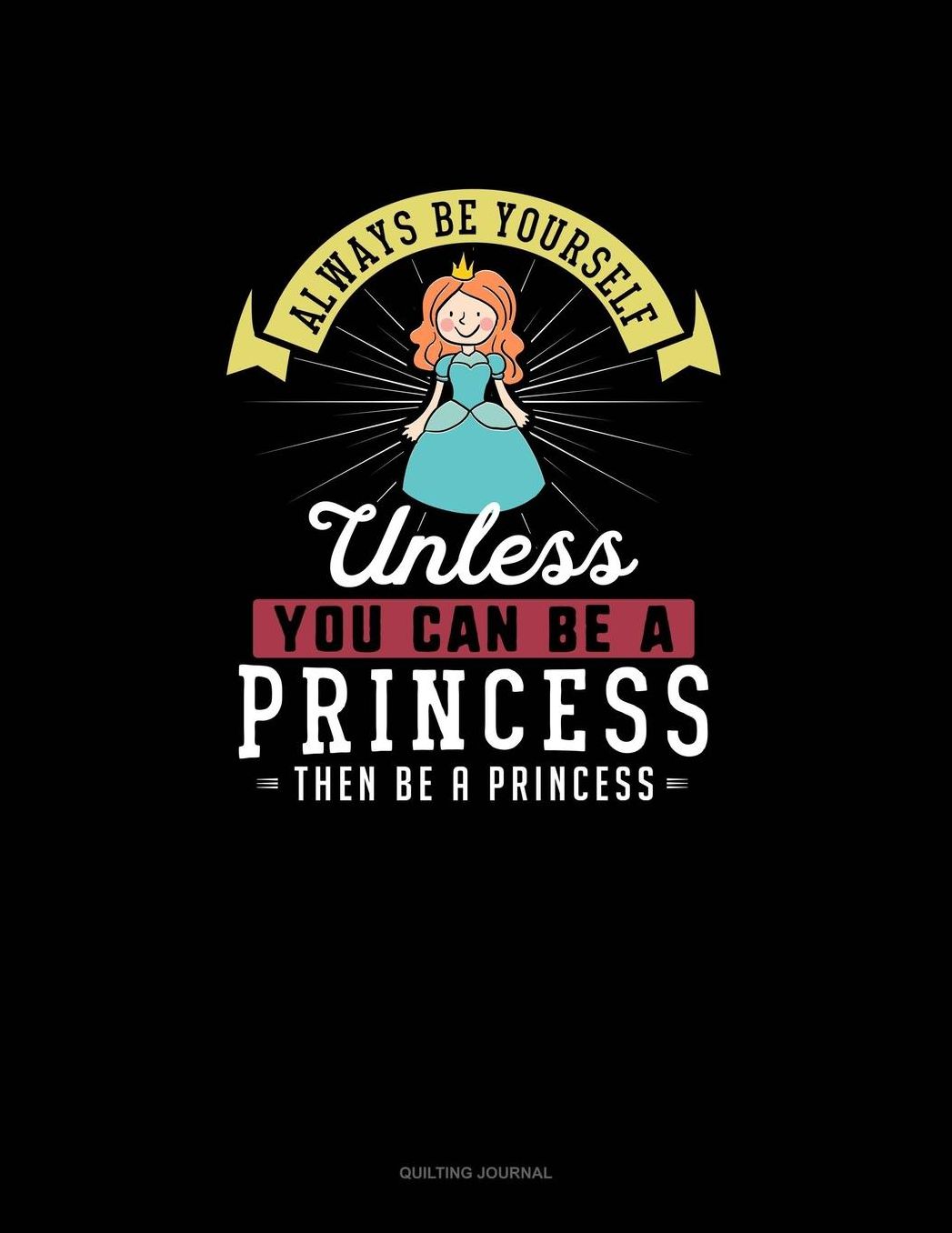 Always Be Yourself Unless You Can Be A Princess Then Be A Princess: Quilting Journal