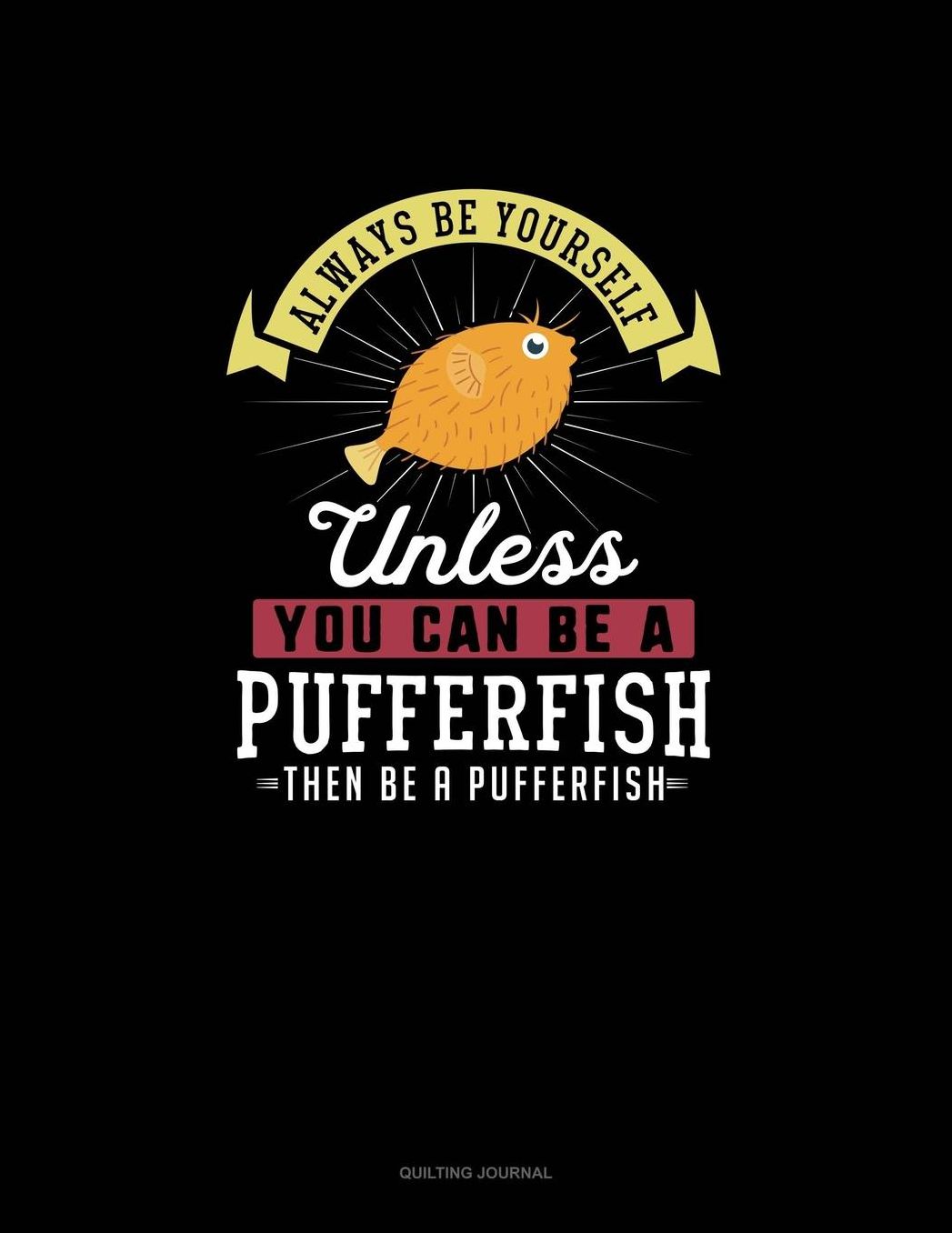 Always Be Yourself Unless You Can Be A Pufferfish Then Be A Pufferfish: Quilting Journal