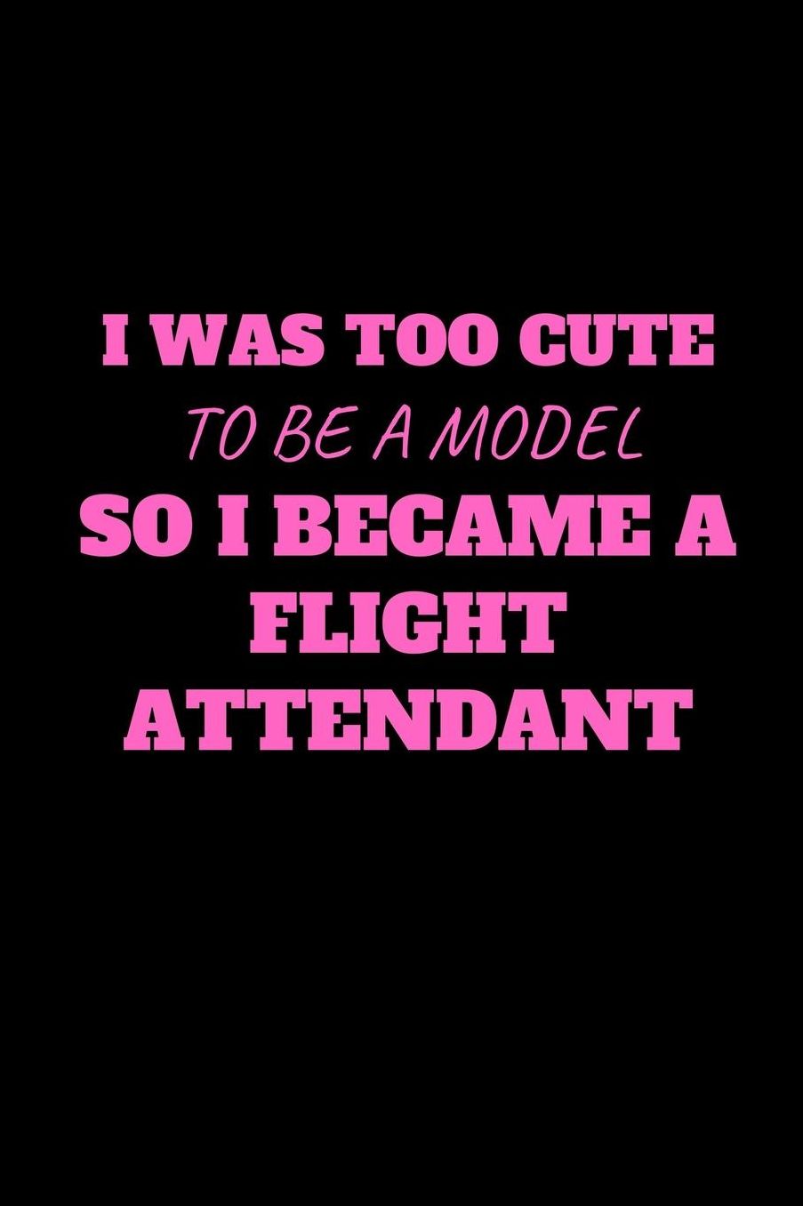 I Was Too Cute Too Be A Model So I Became A Flight Attendant: Funny Flight Attendant Gag Gift, Coworker Flight Attendant Journal, Funny Flight Attendant Gift (6 x 9 Lined Notebook, 120 pages)