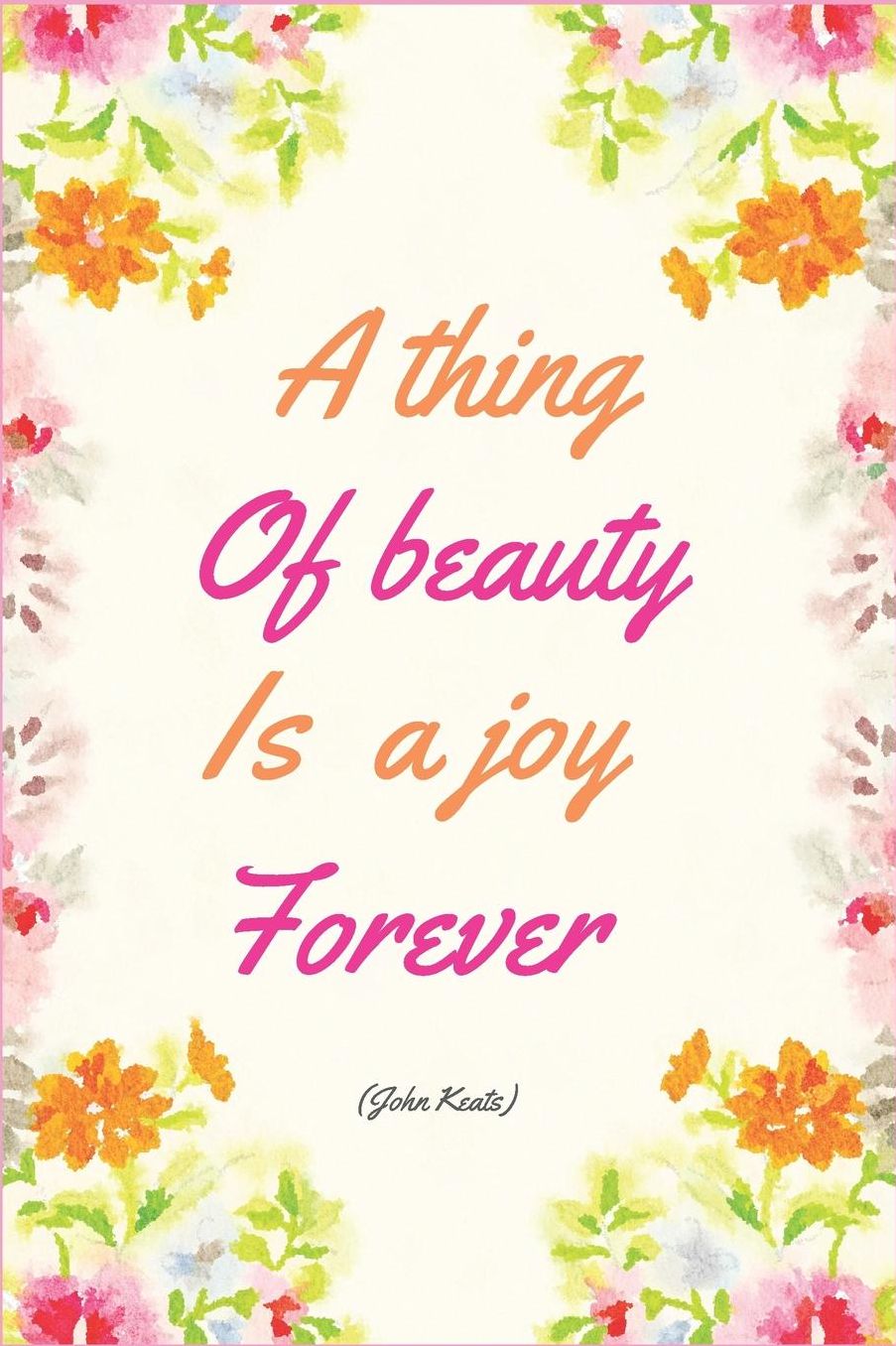 A Thing Of Beauty Is A Joy Forever: Notebook Journal Diary. Line from John Keats Poem Endymion. Floral Border. 6 x 9