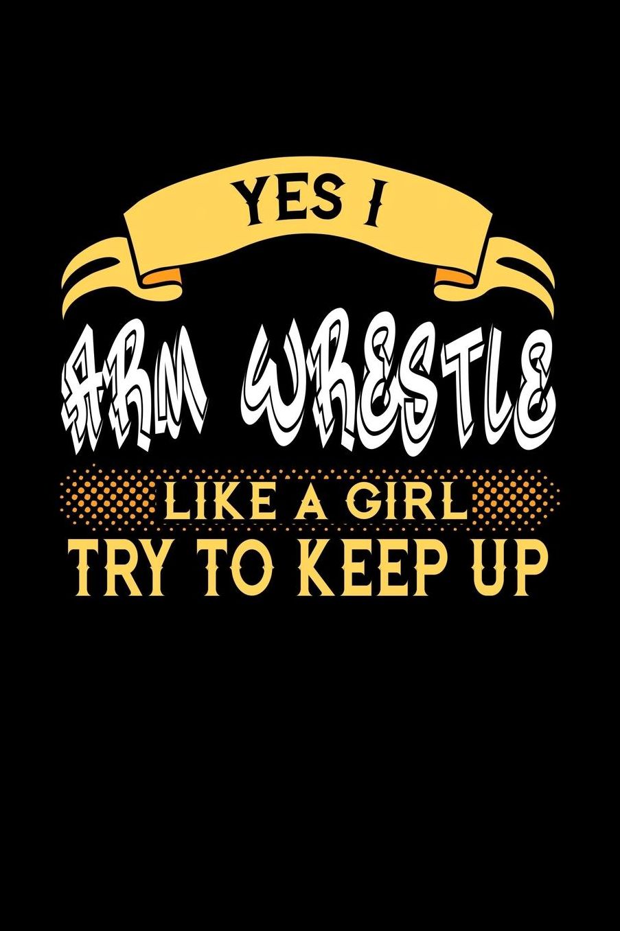 Yes I Arm Wrestle Like a Girl Try to Keep Up: 6x9 inches college ruled notebook, 120 Pages, Composition Book and Journal, perfect gift idea for girls like your daughter, sister or girlfriend who loves to Arm Wrestle