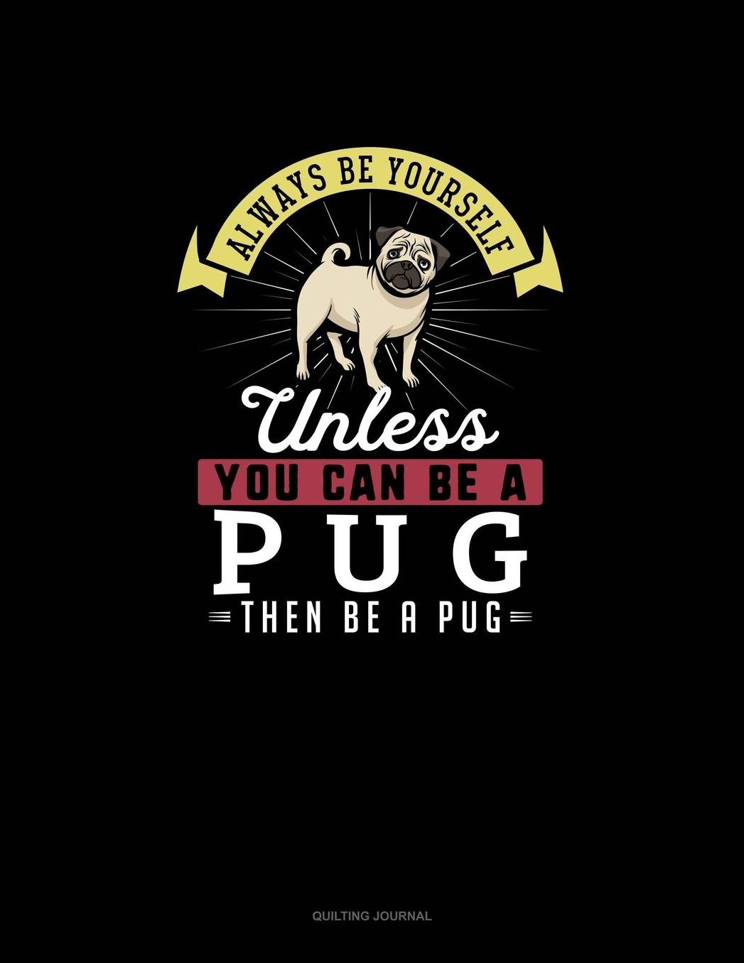 Always Be Yourself Unless You Can Be A Pug Then Be A Pug: Quilting Journal