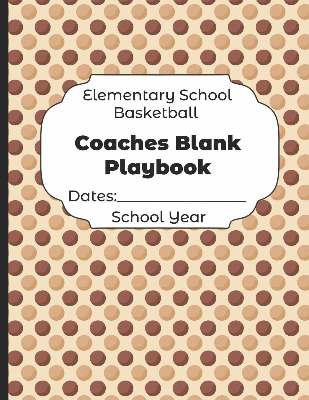Elementary School Basketball Coaches Blank Playbook Dates: School Year: Undated Coach Schedule Organizer For Teaching Fundamentals Practice Drills, Strategies, Offense Defense Skills, Development Training and Leadership Program