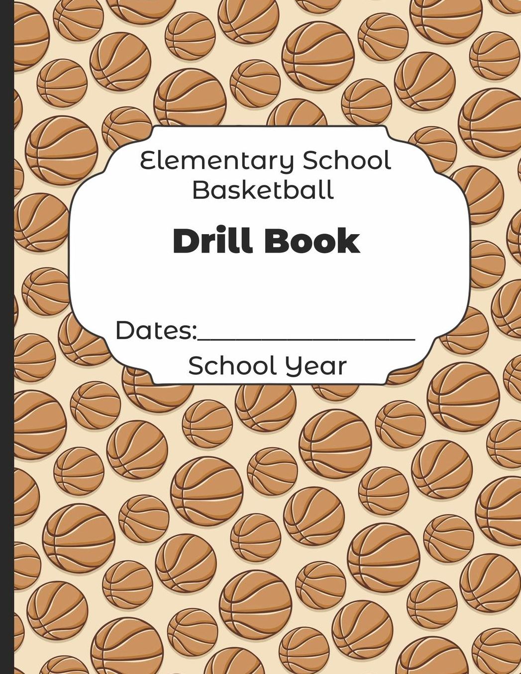 Elementary School Basketball Drill Book Dates: School Year: Undated Coach Schedule Organizer For Teaching Fundamentals Practice Drills, Strategies, Offense Defense Skills, Development Training and Leadership Program