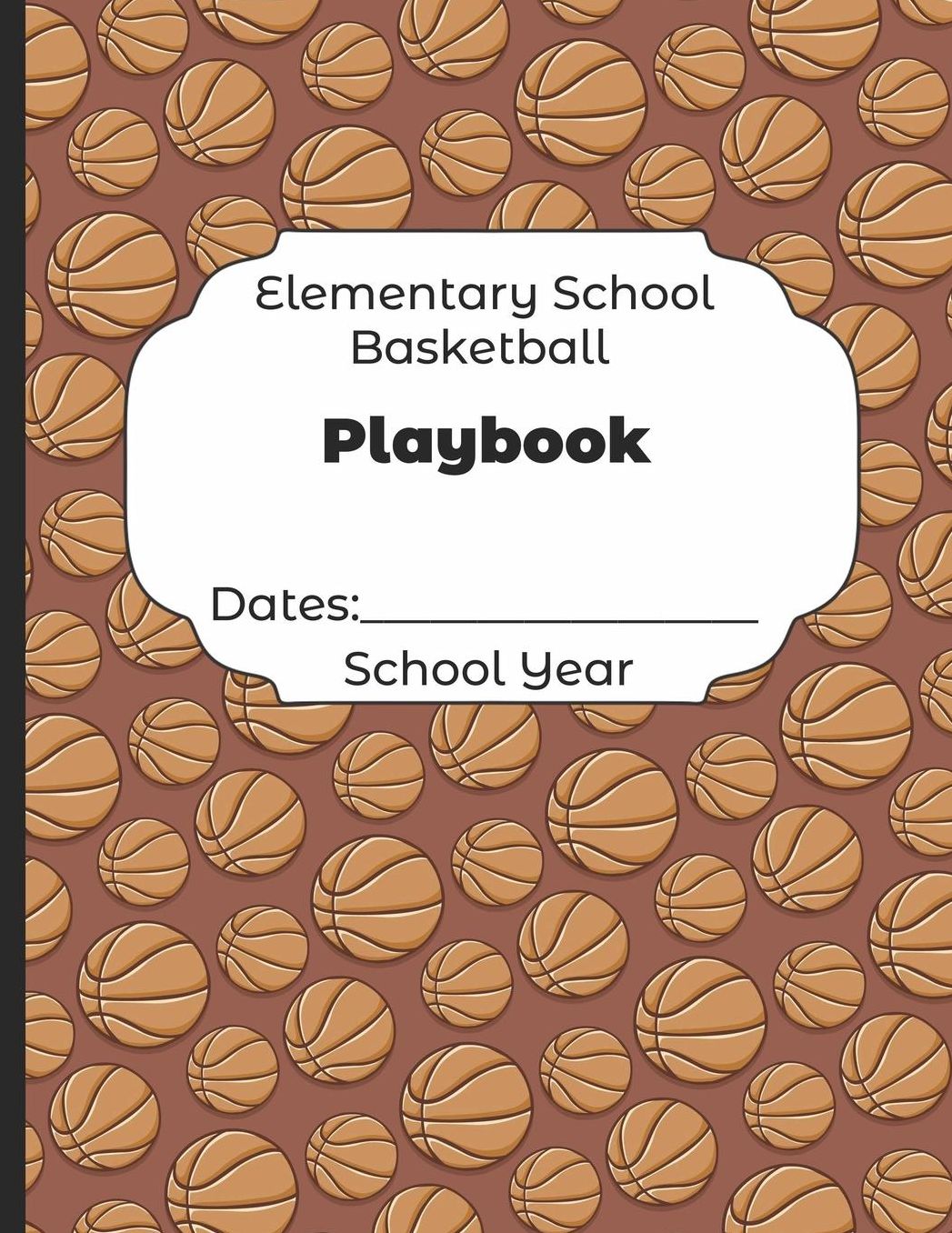 Elementary School Basketball Playbook Dates: School Year: Undated Coach Schedule Organizer For Teaching Fundamentals Practice Drills, Strategies, Offense Defense Skills, Development Training and Leadership Program