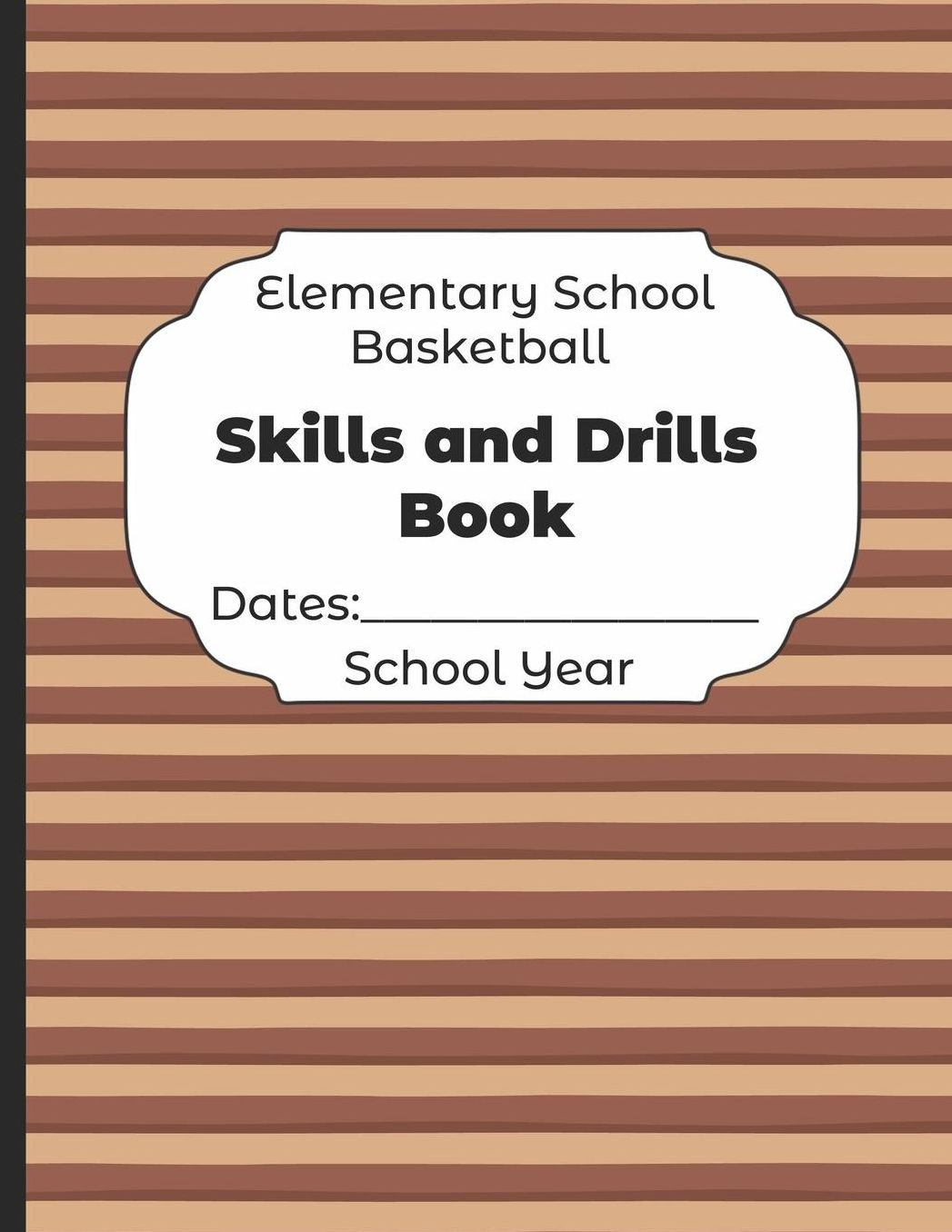 Elementary School Basketball Skills and Drills Book Dates: School Year: Undated Coach Schedule Organizer For Teaching Fundamentals Practice Drills, Strategies, Offense Defense Skills, Development Training and Leadership Program