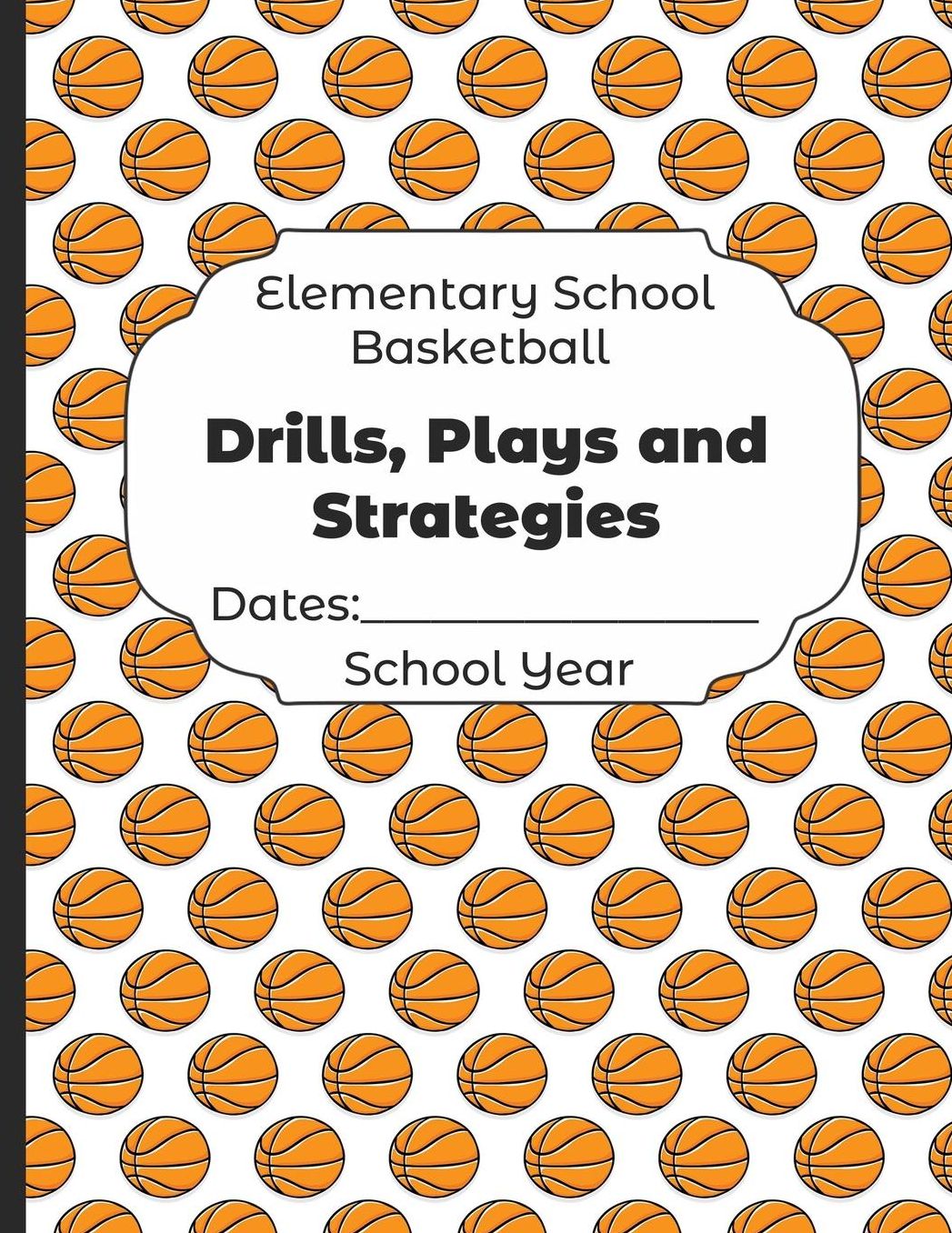 Elementary School Basketball Drills, Plays and Strategies Dates: School Year: Undated Coach Schedule Organizer For Teaching Fundamentals Practice Drills, Strategies, Offense Defense Skills, Development Training and Leadership Program