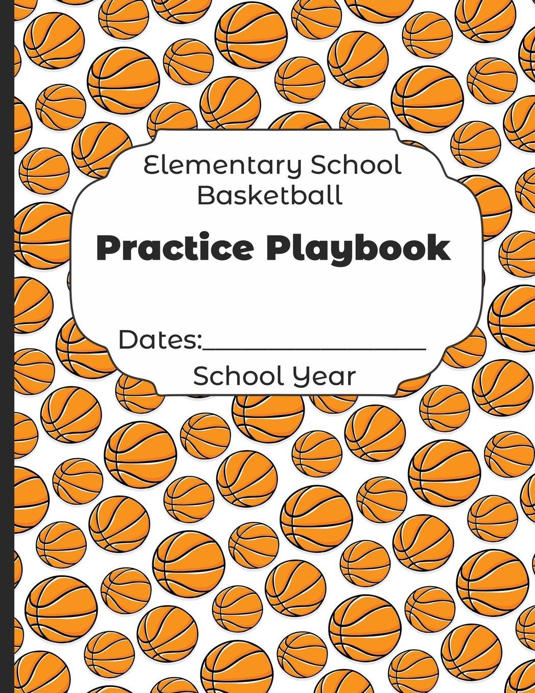 Elementary School Basketball Practice Playbook Dates: School Year: Undated Coach Schedule Organizer For Teaching Fundamentals Practice Drills, Strategies, Offense Defense Skills, Development Training and Leadership Program