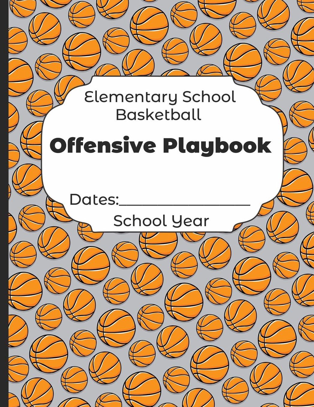 Elementary School Basketball Offensive Playbook Dates: School Year: Undated Coach Schedule Organizer For Teaching Fundamentals Practice Drills, Strategies, Offense Defense Skills, Development Training and Leadership Program