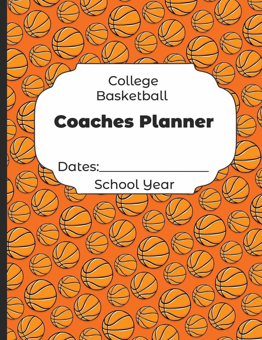 College Basketball Coaches Planner Dates: School Year: Undated Coach Schedule Organizer For Teaching Fundamentals Practice Drills, Strategies, Offense Defense Skills, Development Training and Leadership Program