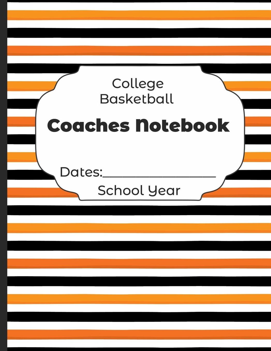 College Basketball Coaches Notebook Dates: School Year: Undated Coach Schedule Organizer For Teaching Fundamentals Practice Drills, Strategies, Offense Defense Skills, Development Training and Leadership Program