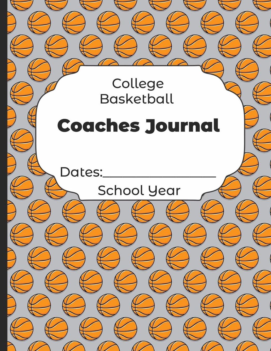 College Basketball Coaches Journal Dates: School Year: Undated Coach Schedule Organizer For Teaching Fundamentals Practice Drills, Strategies, Offense Defense Skills, Development Training and Leadership Program