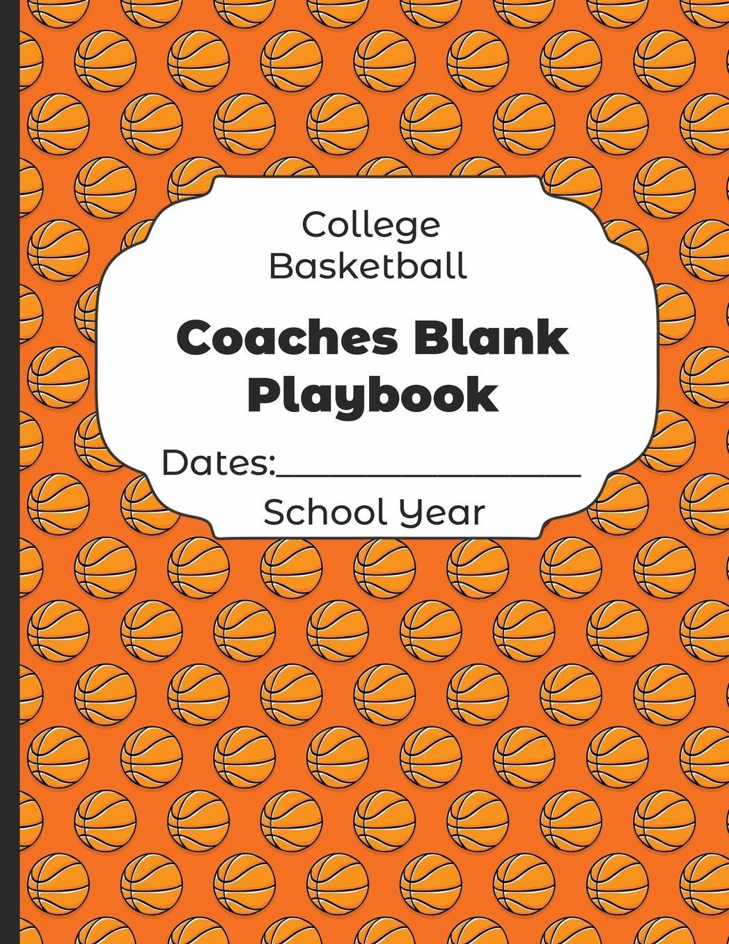 College Basketball Coaches Blank Playbook Dates: School Year: Undated Coach Schedule Organizer For Teaching Fundamentals Practice Drills, Strategies, Offense Defense Skills, Development Training and Leadership Program