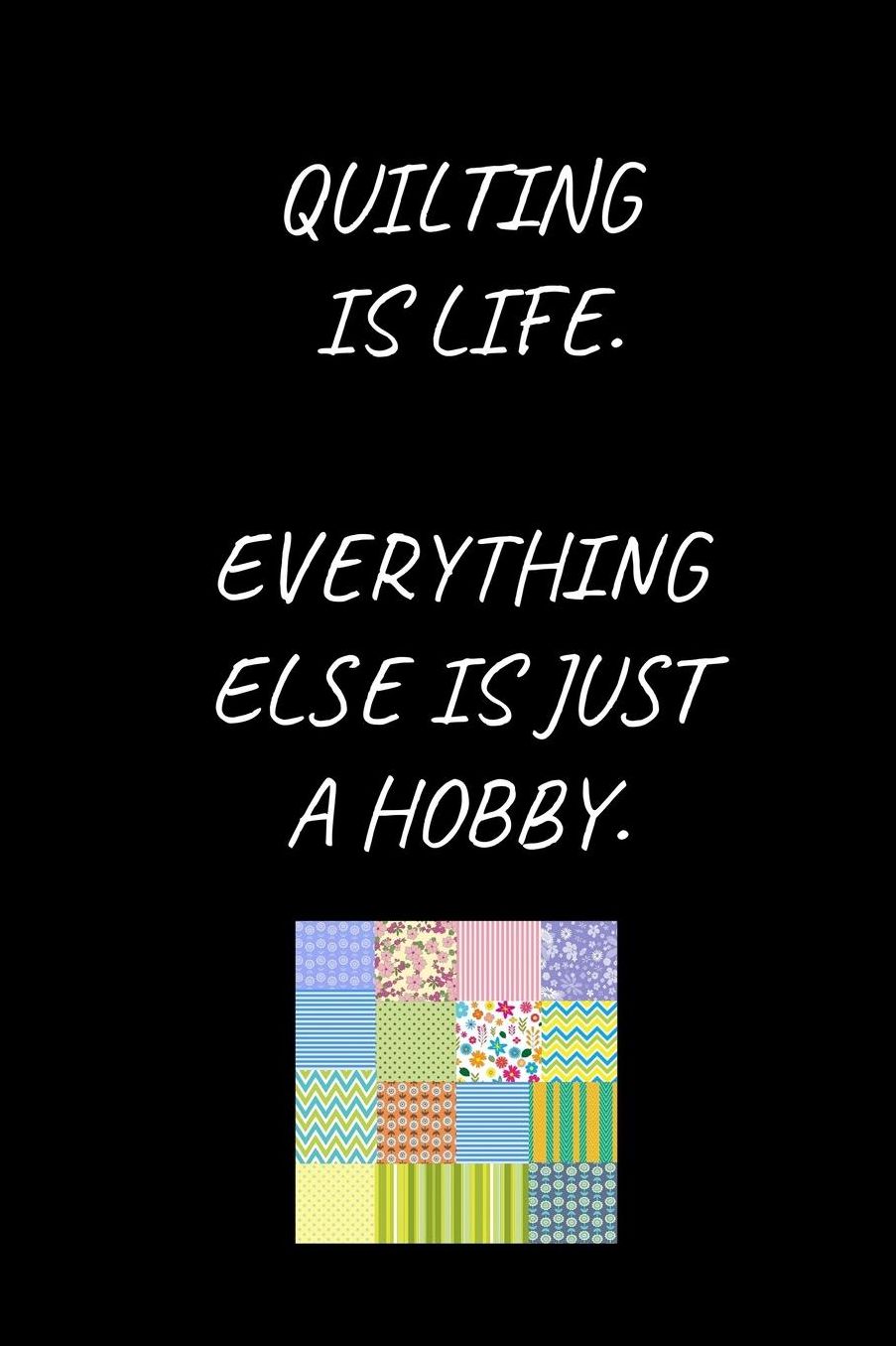 Quilting Is Life. Everything Else Is Just A Hobby.: Quilting Themed Notebook for People Who Love Quilting (6 x 9 Lined Notebook, 120 pages)