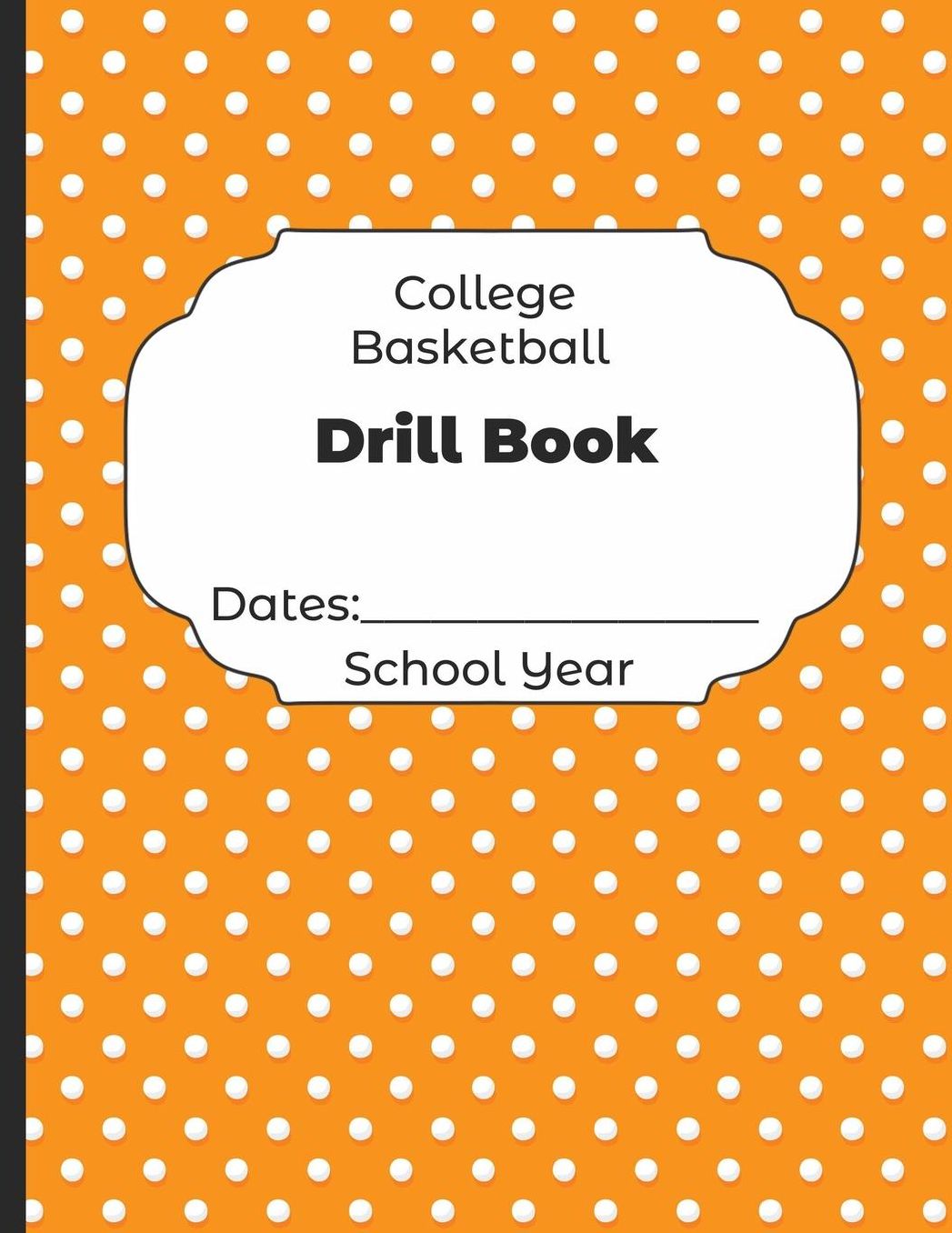 College Basketball Drill Book Dates: School Year: Undated Coach Schedule Organizer For Teaching Fundamentals Practice Drills, Strategies, Offense Defense Skills, Development Training and Leadership Program