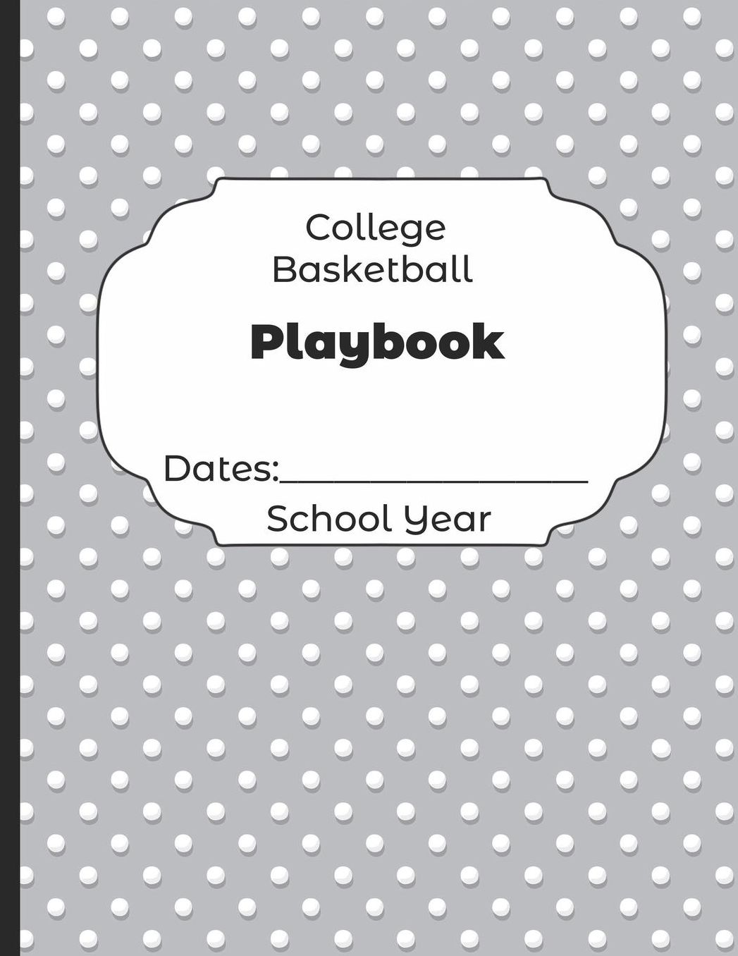 College Basketball Playbook Dates: School Year: Undated Coach Schedule Organizer For Teaching Fundamentals Practice Drills, Strategies, Offense Defense Skills, Development Training and Leadership Program
