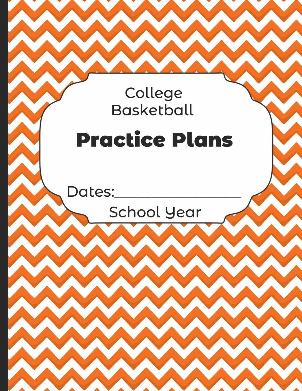 College Basketball Practice Plans Dates: School Year: Undated Coach Schedule Organizer For Teaching Fundamentals Practice Drills, Strategies, Offense Defense Skills, Development Training and Leadership Program