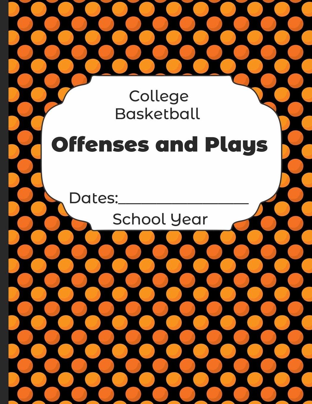 College Basketball Offenses and Plays Dates: School Year: Undated Coach Schedule Organizer For Teaching Fundamentals Practice Drills, Strategies, Offense Defense Skills, Development Training and Leadership Program