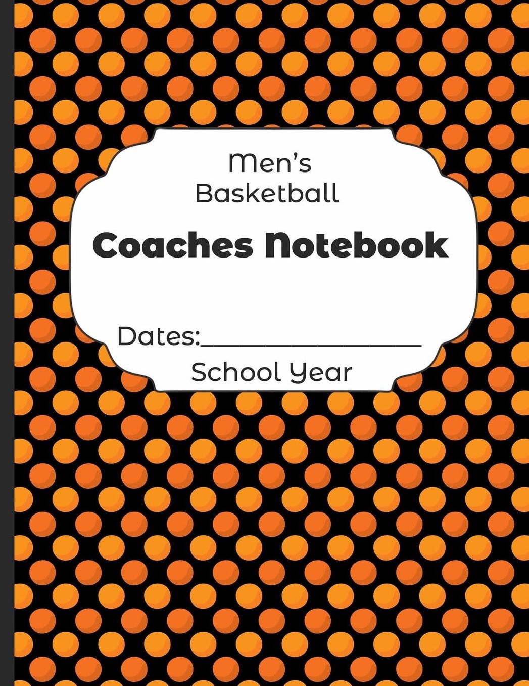 Mens Basketball Coaches Notebook Dates: School Year: Undated Coach Schedule Organizer For Teaching Fundamentals Practice Drills, Strategies, Offense Defense Skills, Development Training and Leadership Program