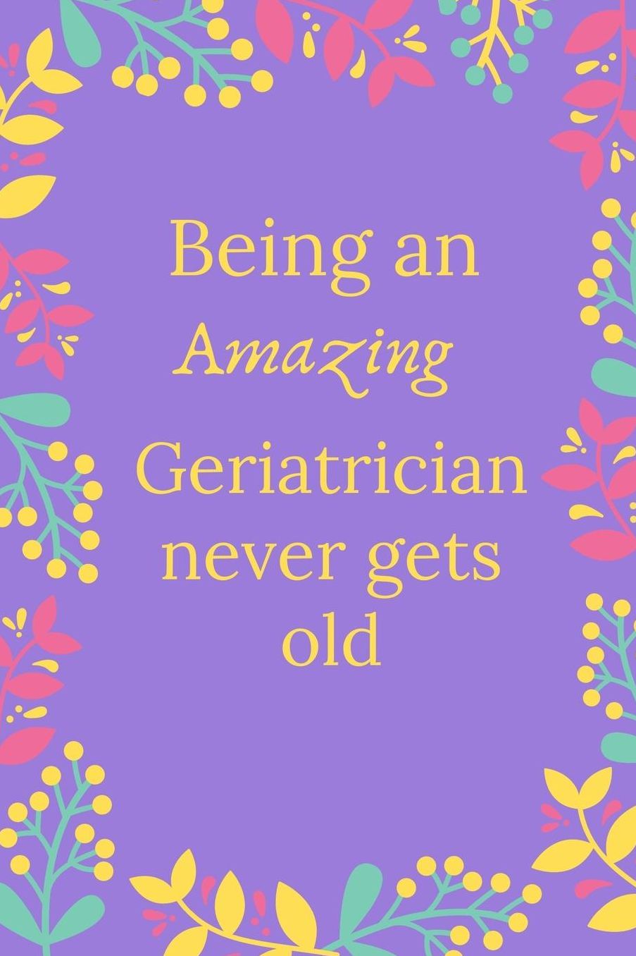 Being An Amazing Geriatrician Never Gets Old: Geriatrician Journal, Geriatrician Gifts, Geriatrician Appreciation Gifts, Gifts For Geriatricians (6 x 9 Lined Notebook, 120 pages)