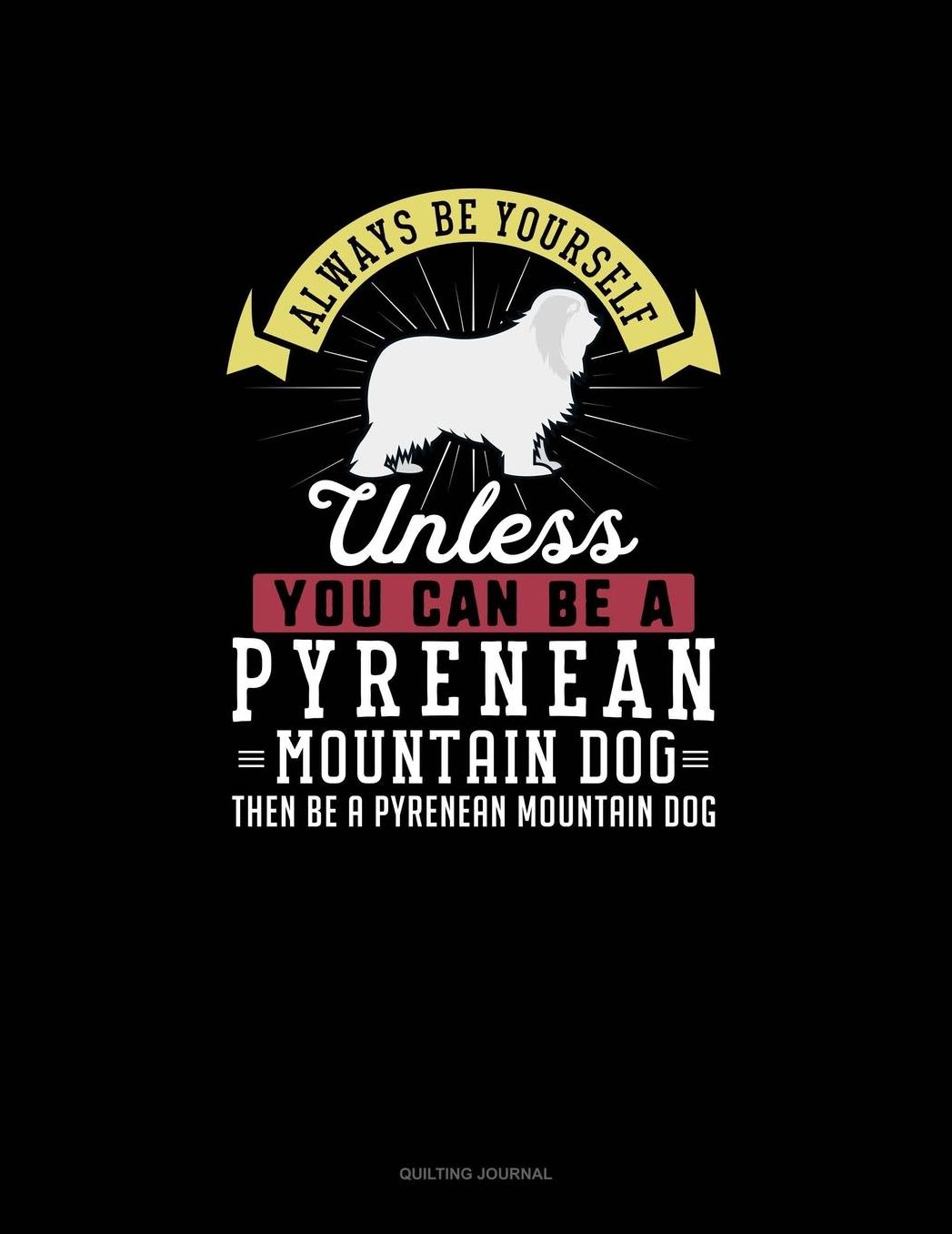 Always Be Yourself Unless You Can Be A Pyrenean Mountain Dog Then Be A Pyrenean Mountain Dog: Quilting Journal