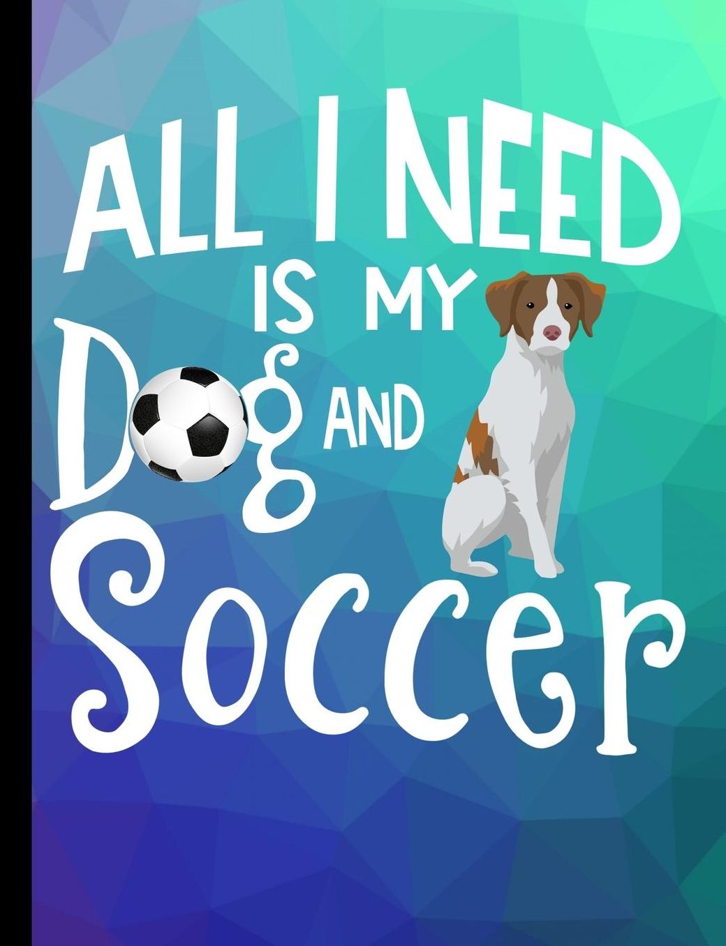 All I Need Is My Dog And Soccer: Brittany Spaniel Dog School Notebook 100 Pages Wide Ruled Paper