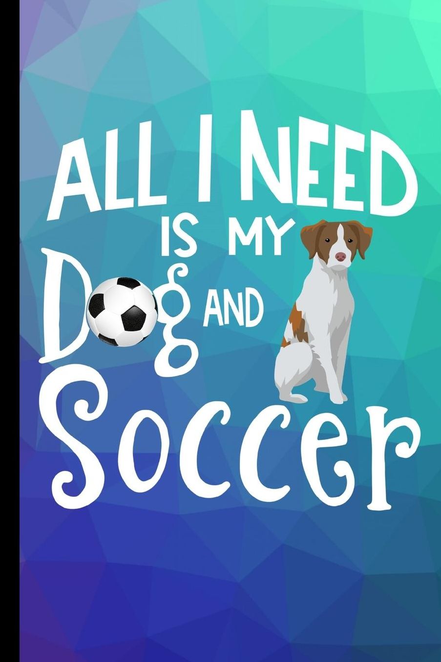 All I Need Is My Dog And Soccer: Brittany Spaniel Dog Journal Lined Blank Paper