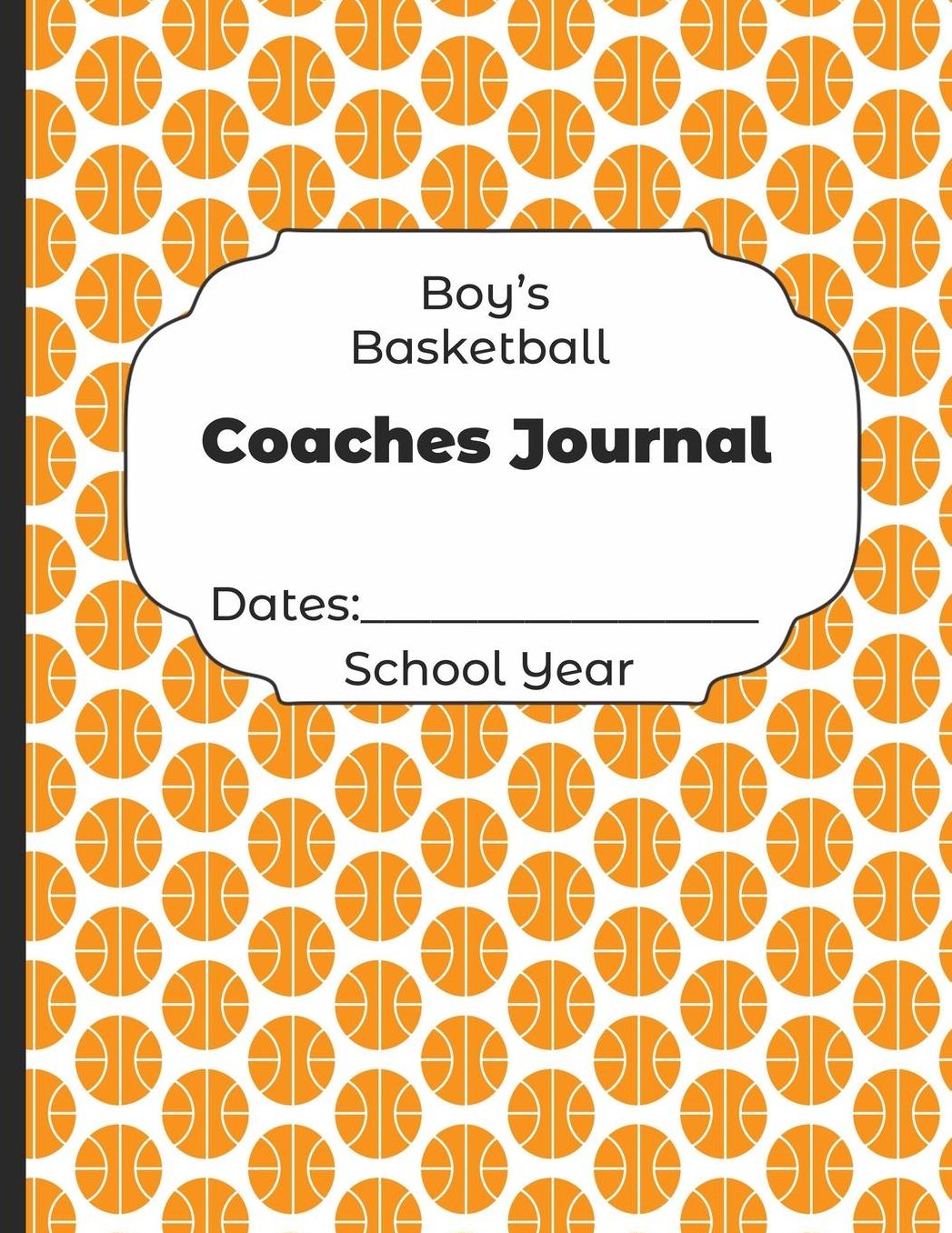 Boys Basketball Coaches Journal Dates: School Year: Undated Coach Schedule Organizer For Teaching Fundamentals Practice Drills, Strategies, Offense Defense Skills, Development Training and Leadership Program