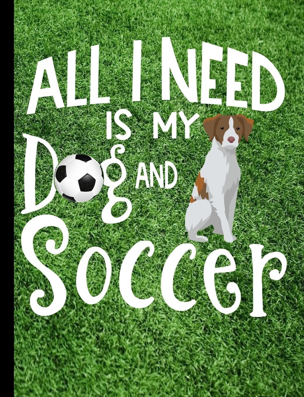 All I Need Is My Dog And Soccer: Brittany Spaniel Dog School Notebook 100 Pages Wide Ruled Paper