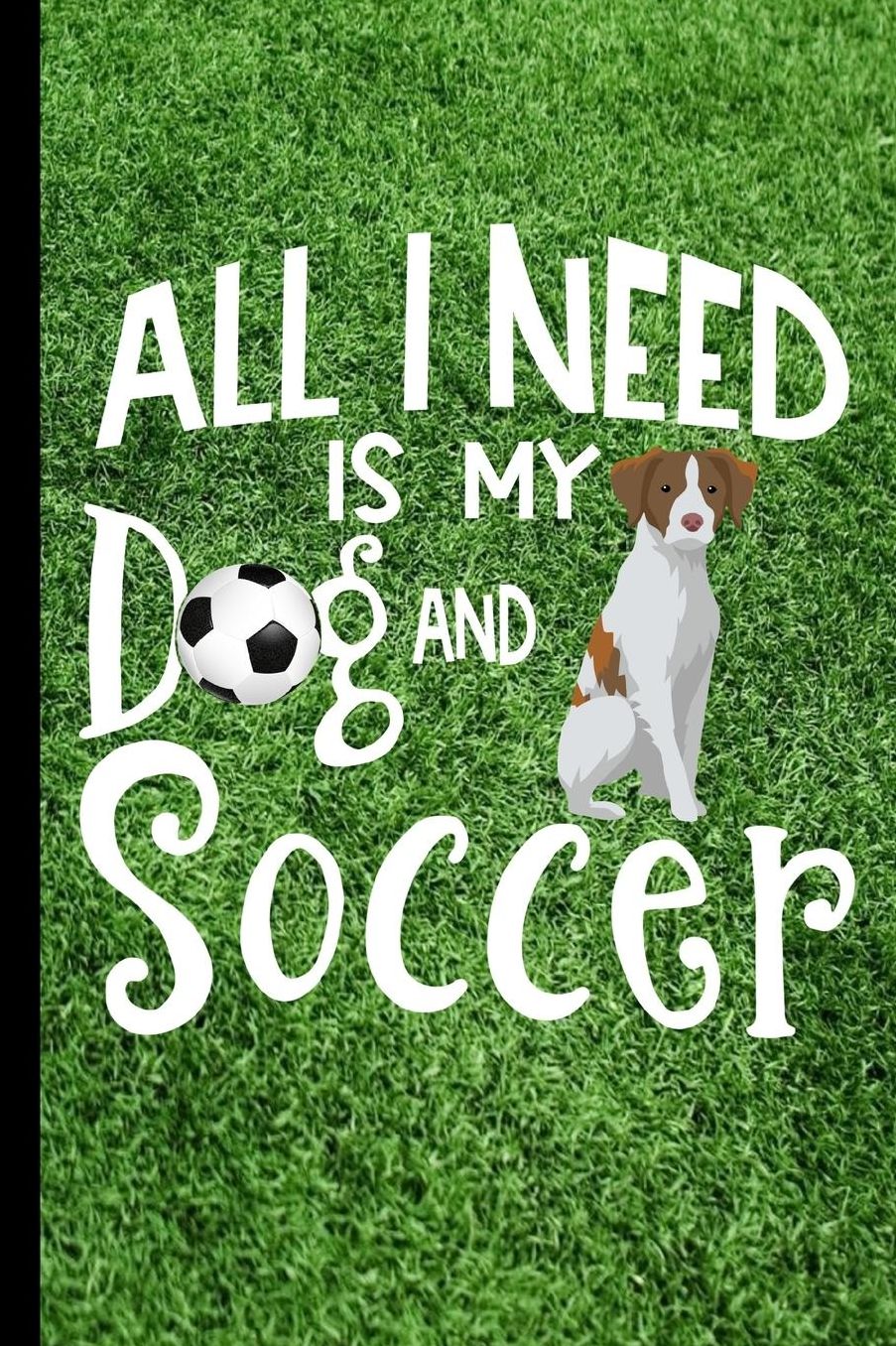 All I Need Is My Dog And Soccer: Brittany Spaniel Dog Journal Lined Blank Paper