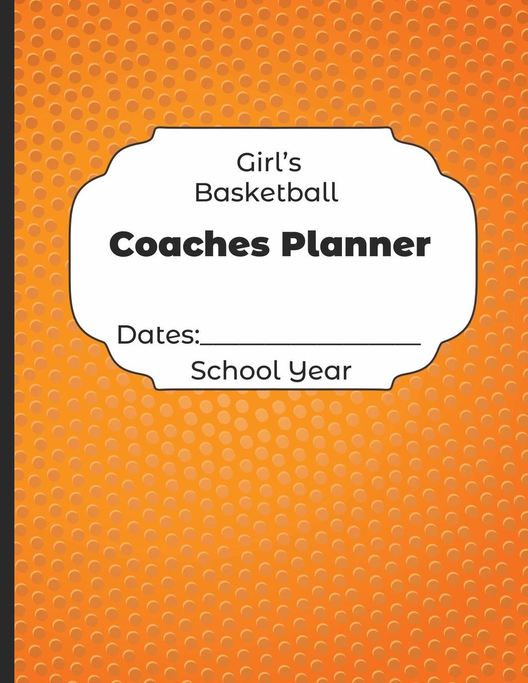 Girls Basketball Coaches Planner Dates: School Year: Undated Coach Schedule Organizer For Teaching Fundamentals Practice Drills, Strategies, Offense Defense Skills, Development Training and Leadership Program