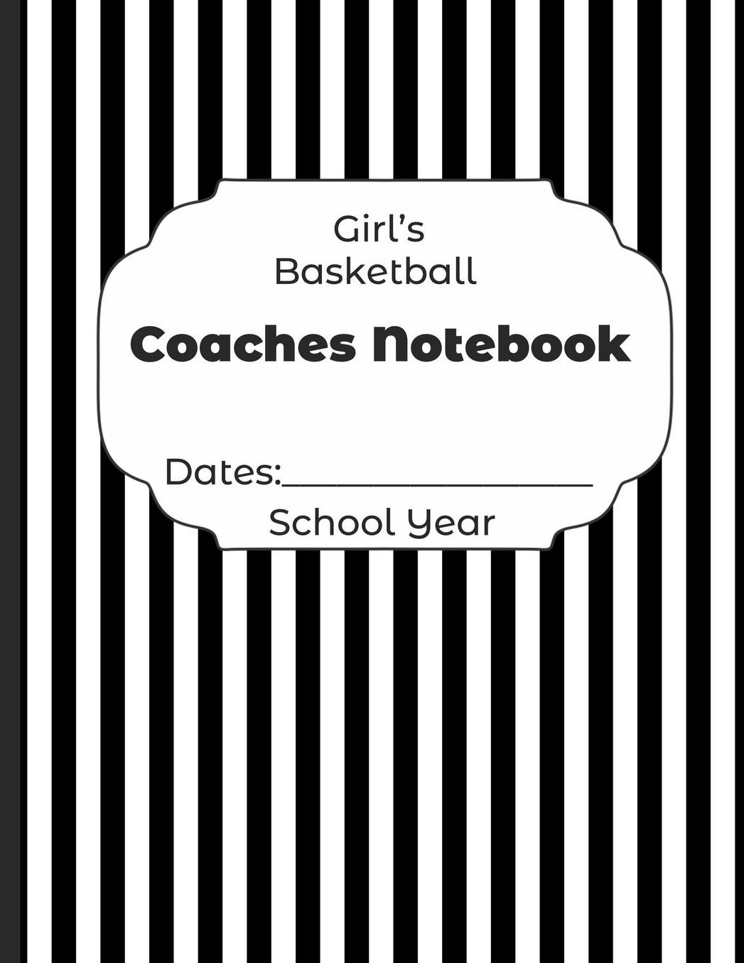Girls Basketball Coaches Notebook Dates: School Year: Undated Coach Schedule Organizer For Teaching Fundamentals Practice Drills, Strategies, Offense Defense Skills, Development Training and Leadership Program