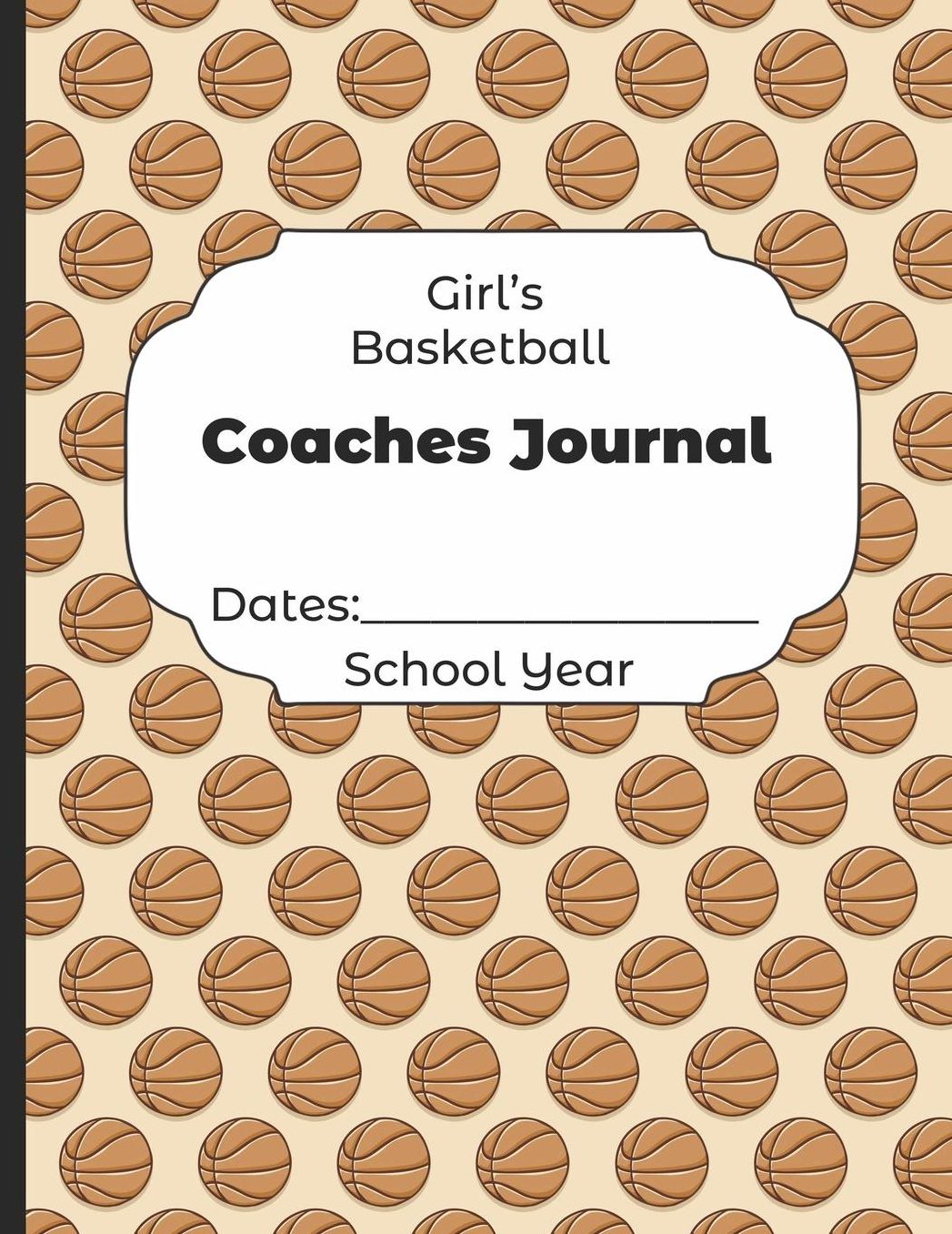 Girls Basketball Coaches Journal Dates: School Year: Undated Coach Schedule Organizer For Teaching Fundamentals Practice Drills, Strategies, Offense Defense Skills, Development Training and Leadership Program