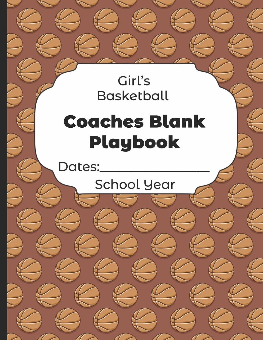 Girls Basketball Coaches Blank Playbook Dates: School Year: Undated Coach Schedule Organizer For Teaching Fundamentals Practice Drills, Strategies, Offense Defense Skills, Development Training and Leadership Program