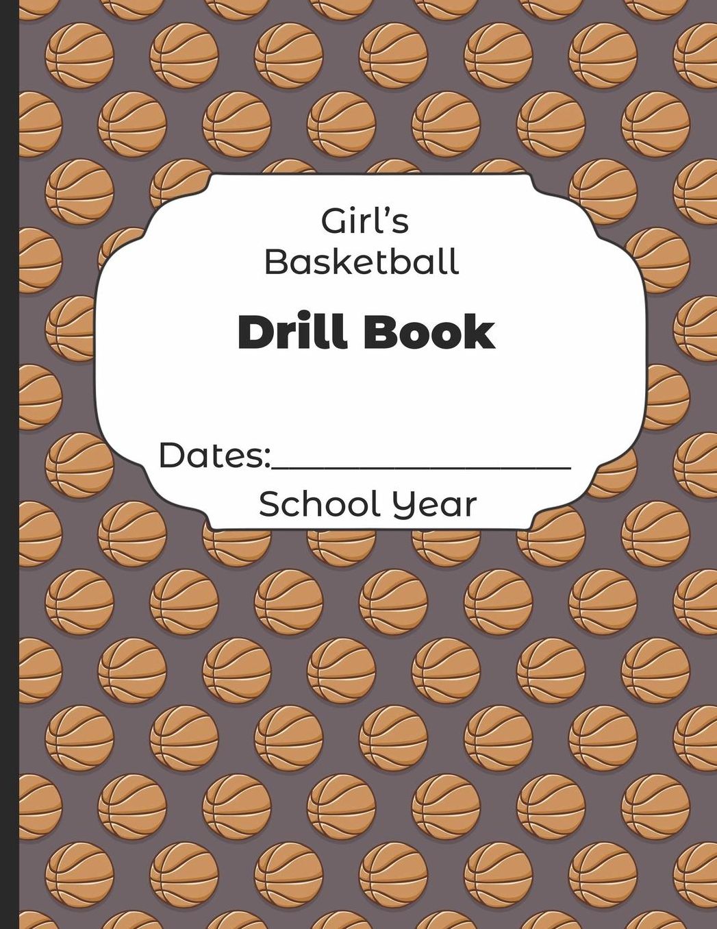 Girls Basketball Drill Book Dates: School Year: Undated Coach Schedule Organizer For Teaching Fundamentals Practice Drills, Strategies, Offense Defense Skills, Development Training and Leadership Program