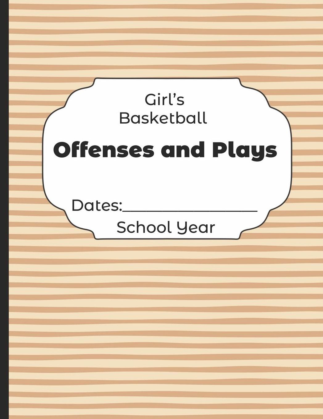 Girls Basketball Offenses and Plays Dates: School Year: Undated Coach Schedule Organizer For Teaching Fundamentals Practice Drills, Strategies, Offense Defense Skills, Development Training and Leadership Program