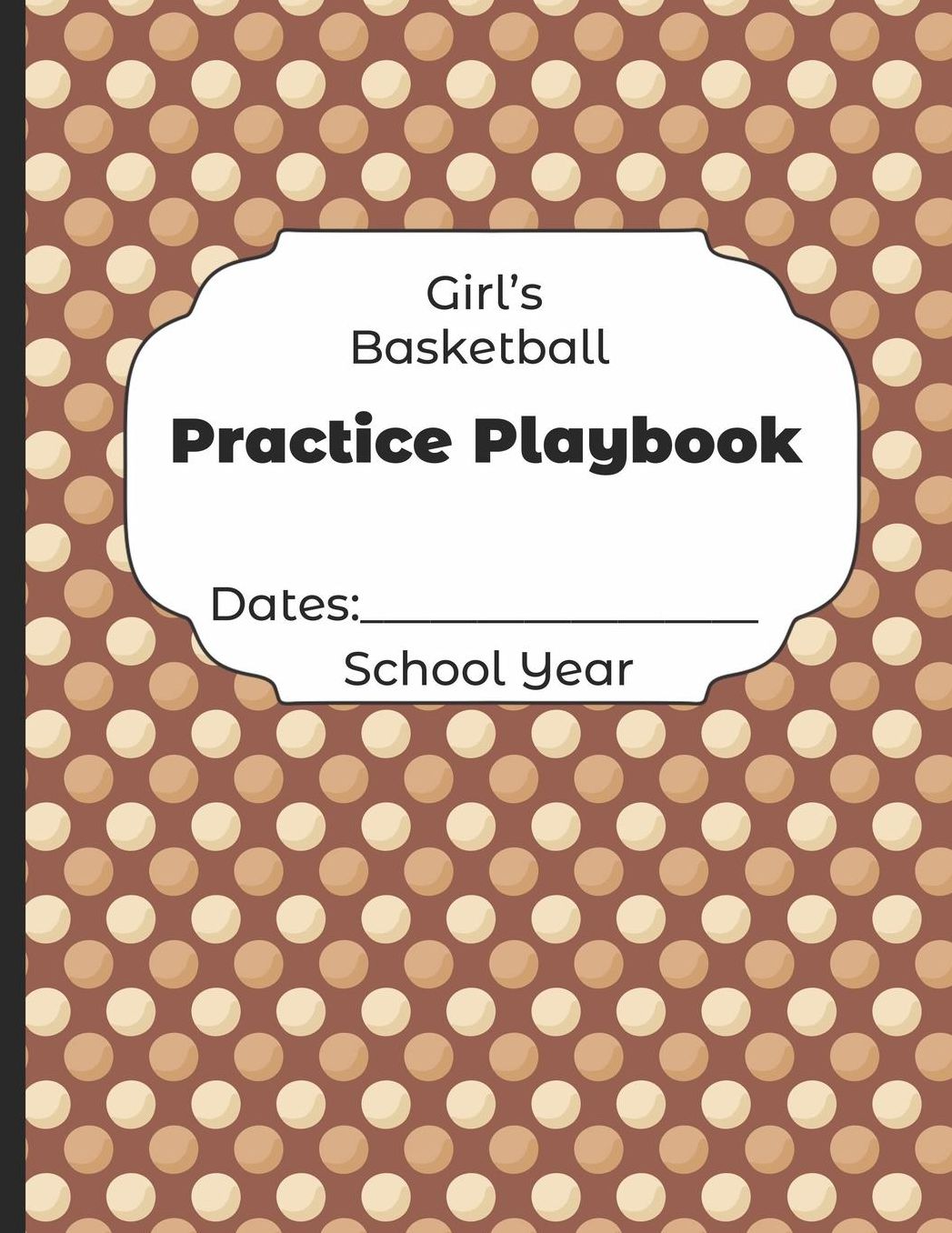 Girls Basketball Practice Playbook Dates: School Year: Undated Coach Schedule Organizer For Teaching Fundamentals Practice Drills, Strategies, Offense Defense Skills, Development Training and Leadership Program