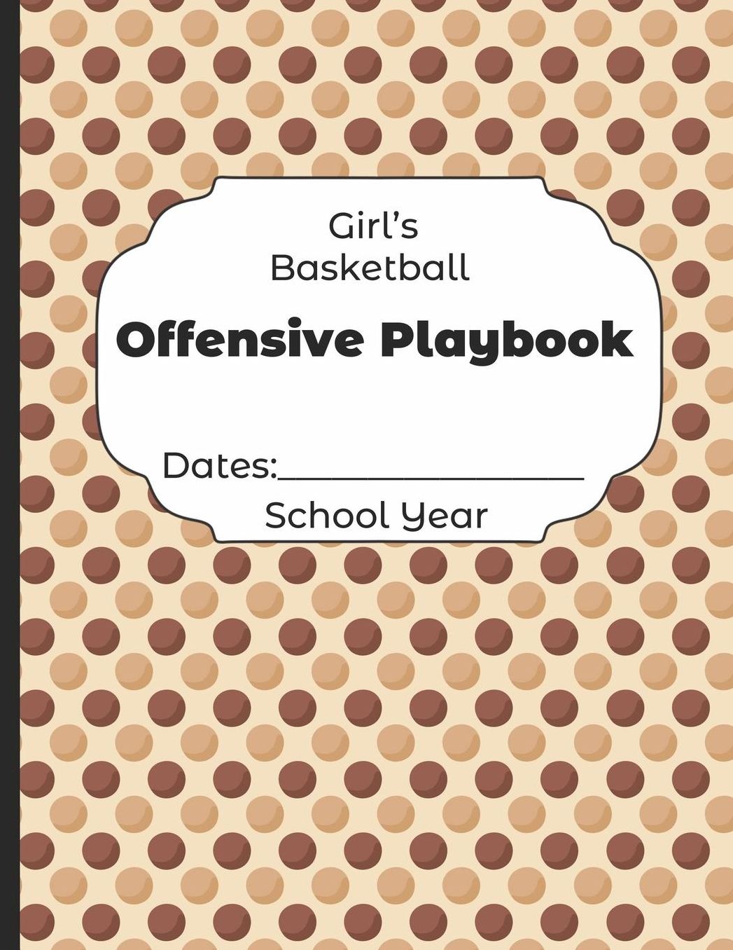 Girls Basketball Offensive Playbook Dates: School Year: Undated Coach Schedule Organizer For Teaching Fundamentals Practice Drills, Strategies, Offense Defense Skills, Development Training and Leadership Program