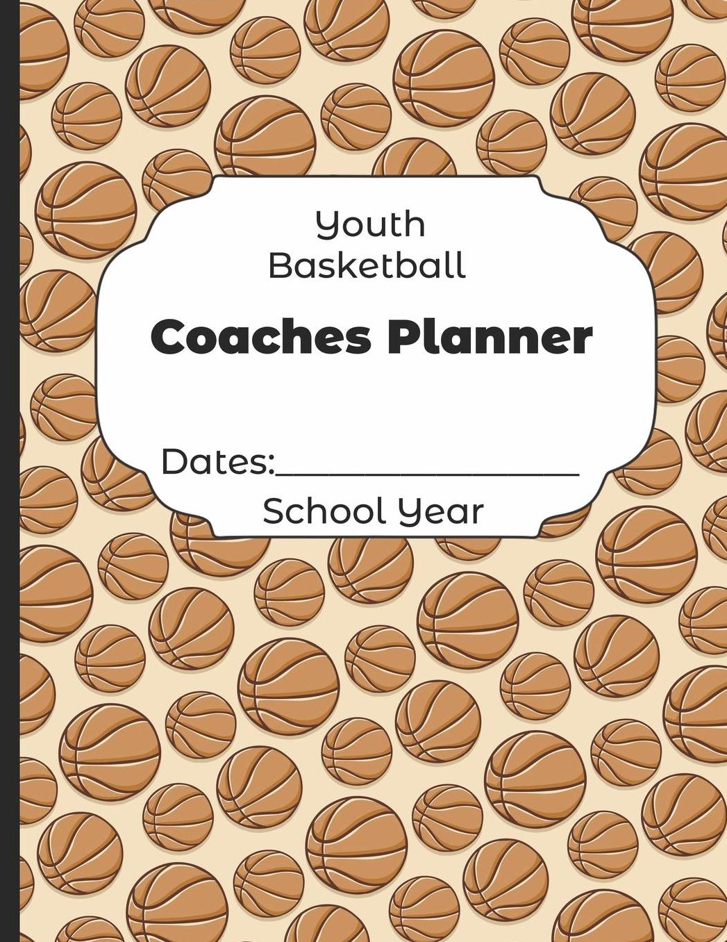 Youth Basketball Coaches Planner Dates: School Year: Undated Coach Schedule Organizer For Teaching Fundamentals Practice Drills, Strategies, Offense Defense Skills, Development Training and Leadership Program