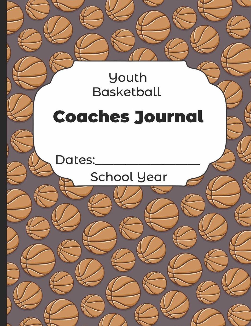 Youth Basketball Coaches Journal Dates: School Year: Undated Coach Schedule Organizer For Teaching Fundamentals Practice Drills, Strategies, Offense Defense Skills, Development Training and Leadership Program