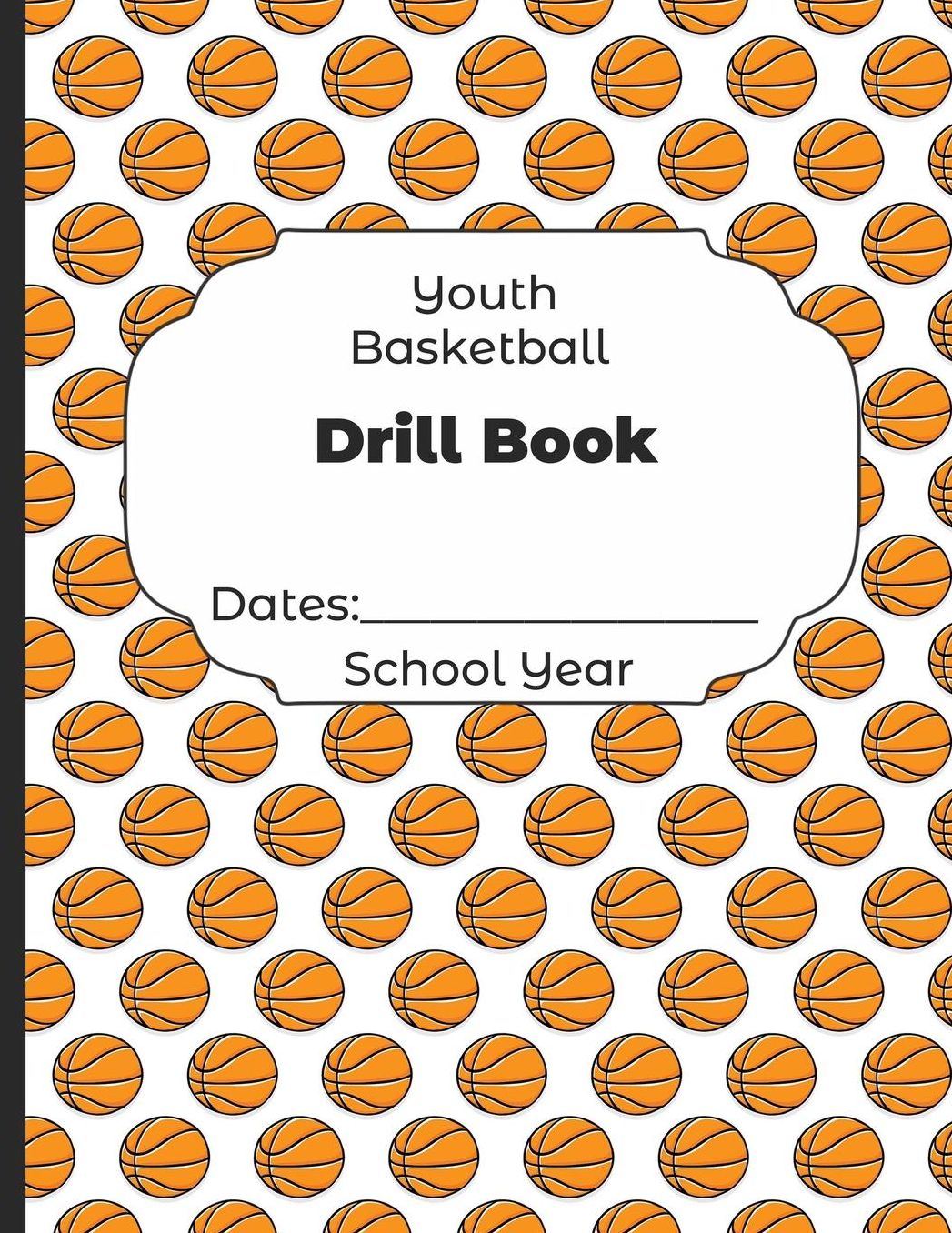 Youth Basketball Drill Book Dates: School Year: Undated Coach Schedule Organizer For Teaching Fundamentals Practice Drills, Strategies, Offense Defense Skills, Development Training and Leadership Program
