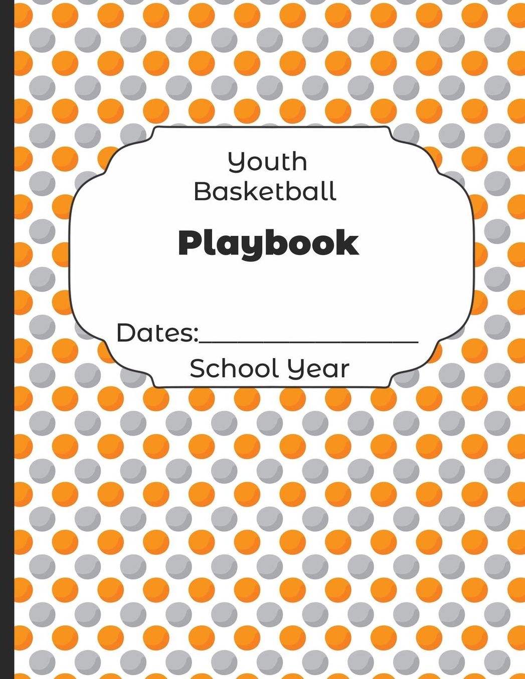 Youth Basketball Playbook Dates: School Year: Undated Coach Schedule Organizer For Teaching Fundamentals Practice Drills, Strategies, Offense Defense Skills, Development Training and Leadership Program