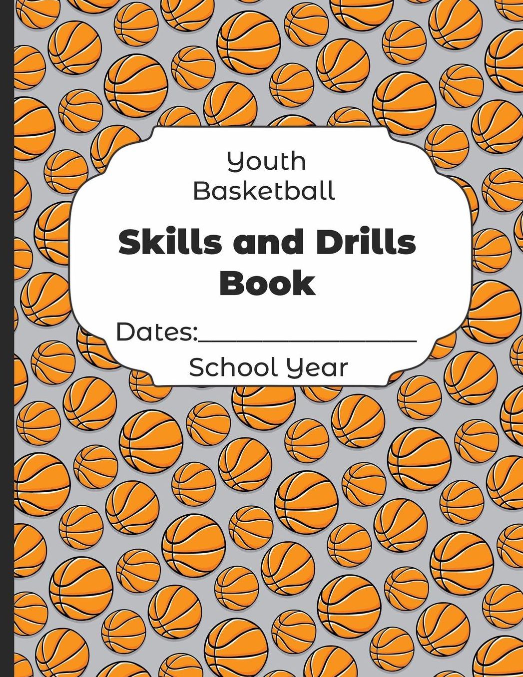 Youth Basketball Skills and Drills Book Dates: School Year: Undated Coach Schedule Organizer For Teaching Fundamentals Practice Drills, Strategies, Offense Defense Skills, Development Training and Leadership Program