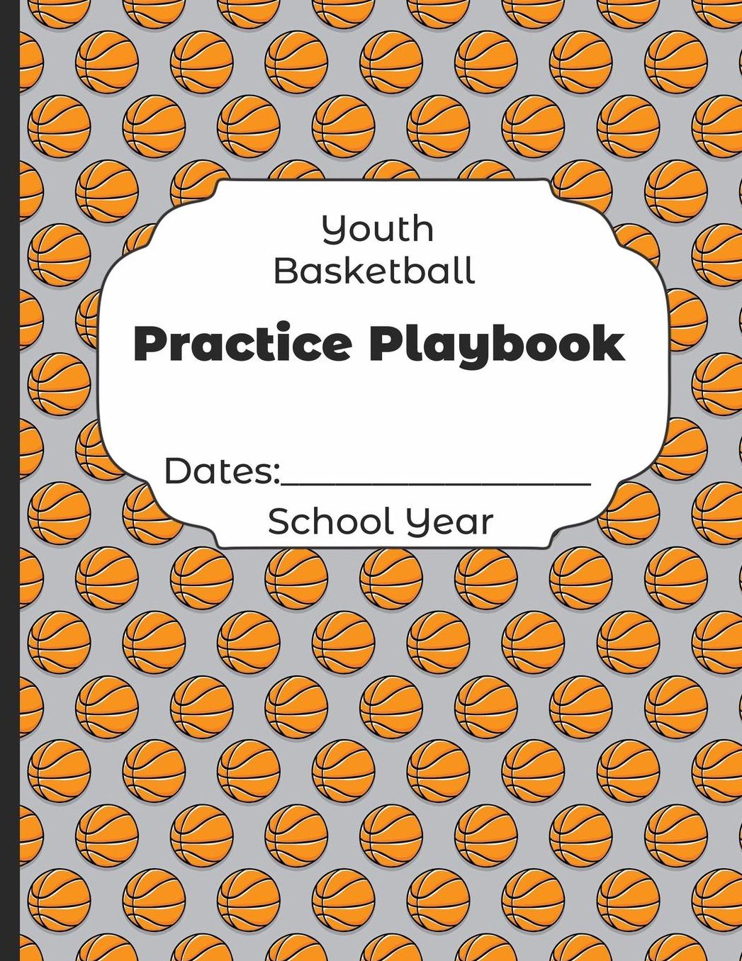 Youth Basketball Practice Playbook Dates: School Year: Undated Coach Schedule Organizer For Teaching Fundamentals Practice Drills, Strategies, Offense Defense Skills, Development Training and Leadership Program