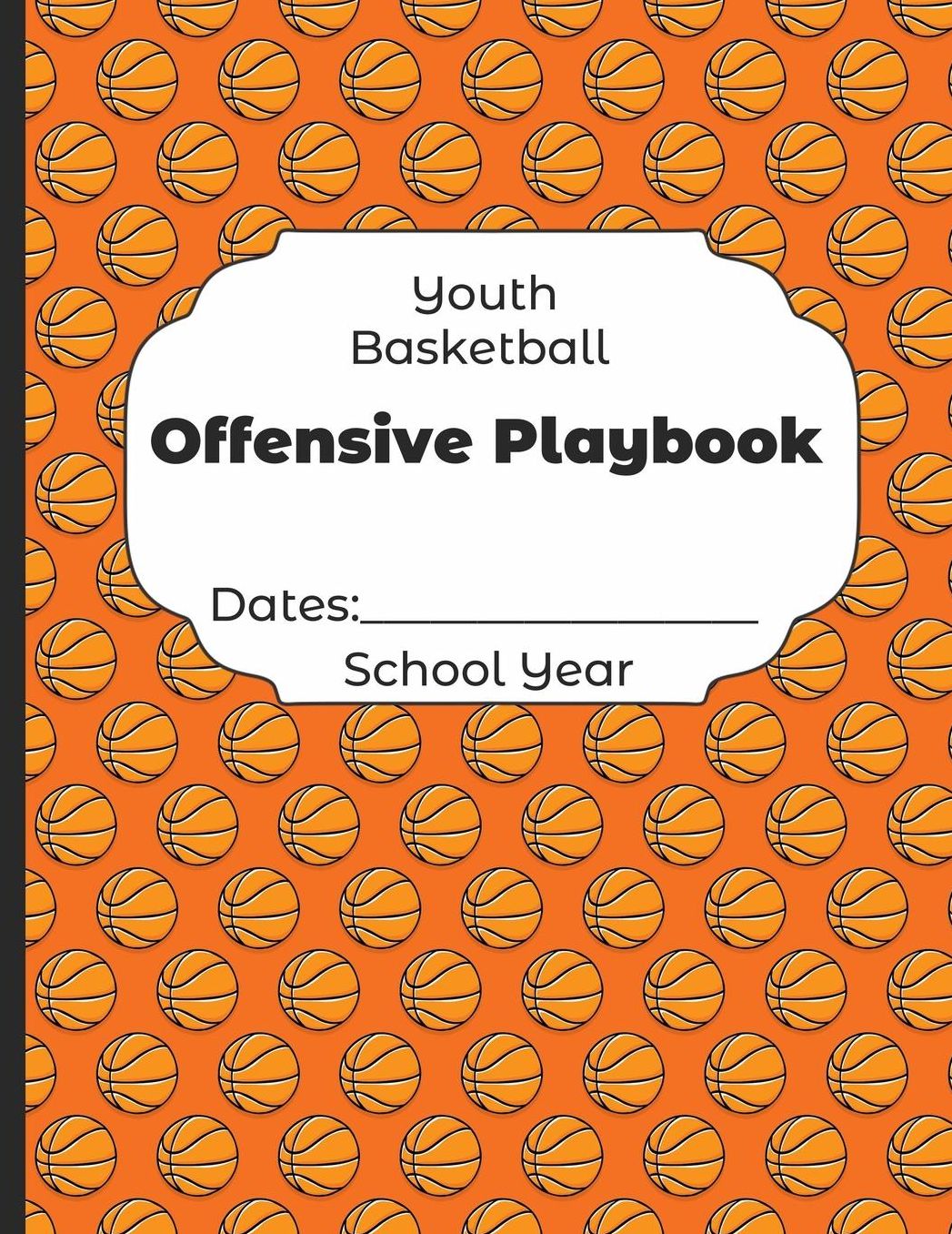 Youth Basketball Offensive Playbook Dates: School Year: Undated Coach Schedule Organizer For Teaching Fundamentals Practice Drills, Strategies, Offense Defense Skills, Development Training and Leadership Program