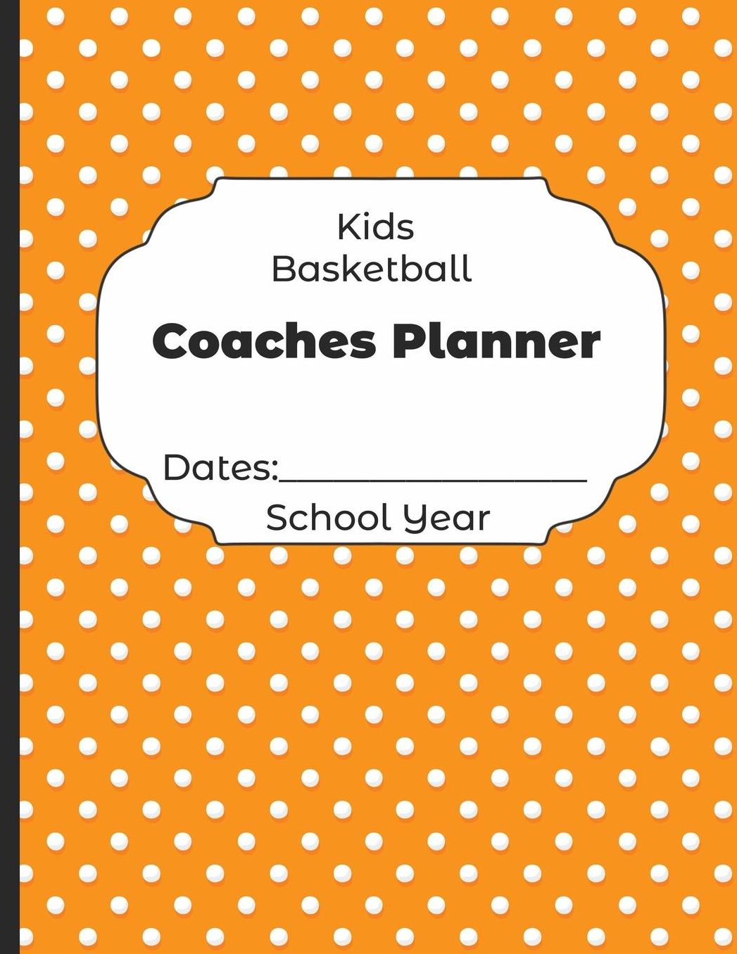 Kids Basketball Coaches Planner Dates: School Year: Undated Coach Schedule Organizer For Teaching Fundamentals Practice Drills, Strategies, Offense Defense Skills, Development Training and Leadership Program