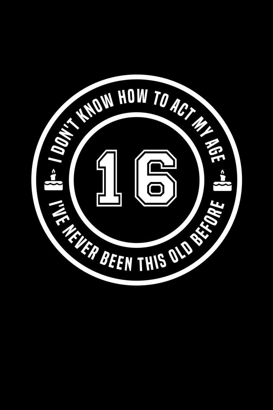 16 - I Don't Know How To Act My Age, I've Never Been This Old Before: Funny Birthday Gift Notebook Journal For 16 Year Old Girls and Boys