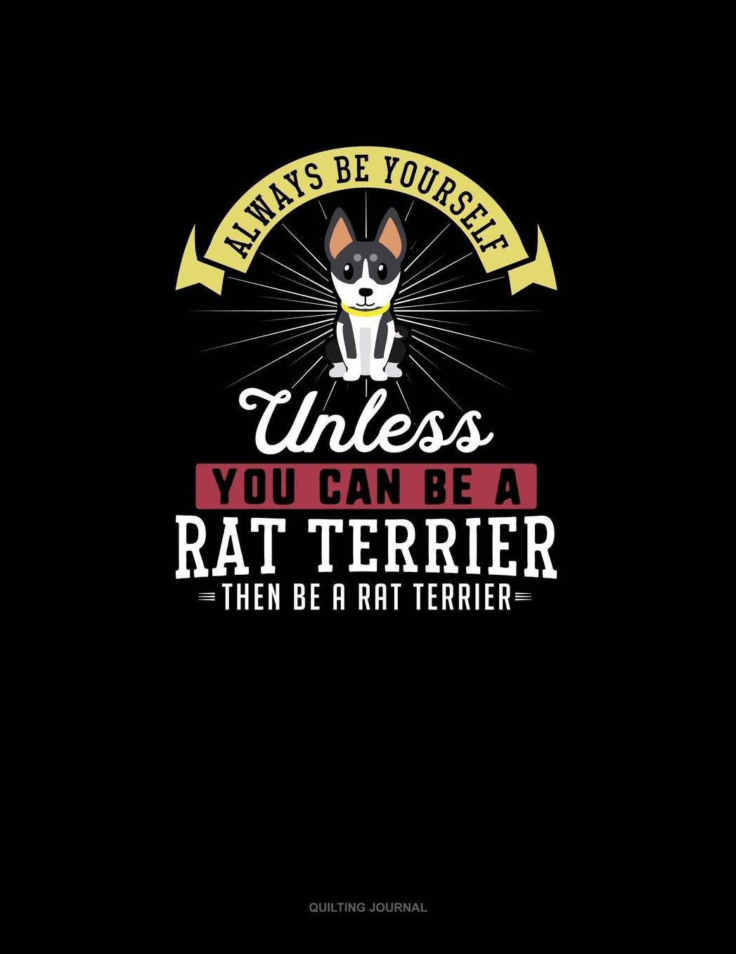Always Be Yourself Unless You Can Be A Rat Terrier Then Be A Rat Terrier: Quilting Journal